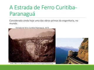 A Estrada de Ferro Curitiba-
Paranaguá
Considerada ainda hoje uma das obras-primas da engenharia, no
mundo.
 