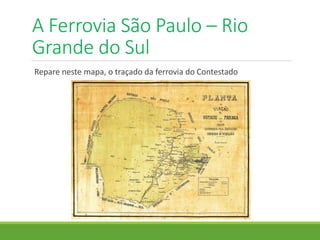 A Ferrovia São Paulo – Rio
Grande do Sul
Repare neste mapa, o traçado da ferrovia do Contestado
 