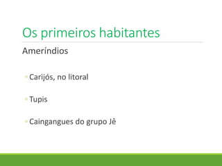 Os primeiros habitantes
Ameríndios
◦ Carijós, no litoral
◦ Tupis
◦ Caingangues do grupo Jê
 