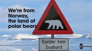 We’re from
Norway,
the land of
polar bears
Photo: Bjørn Christian Tørrissen
 