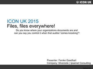 UKLUG 2012 – Cardiff, Wales September 2012
Presenter: Femke Goedhart
Company: Silverside | Ipsamet Consulting
Do you know where your organizations documents are and
can you say you control it when that auditor 'comes knocking'?
ICON UK 2015
Files, files everywhere!
 