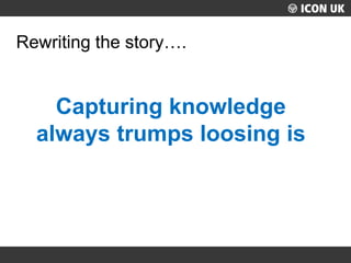 UKLUG 2012 – Cardiff, Wales
Rewriting the story….
Capturing knowledge
always trumps loosing is
 