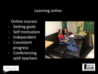 Learning online
Online courses
- Setting goals
- Self motivation
- Independent
- Consistent
progress
- Conferencing
with teachers
Hannah
 