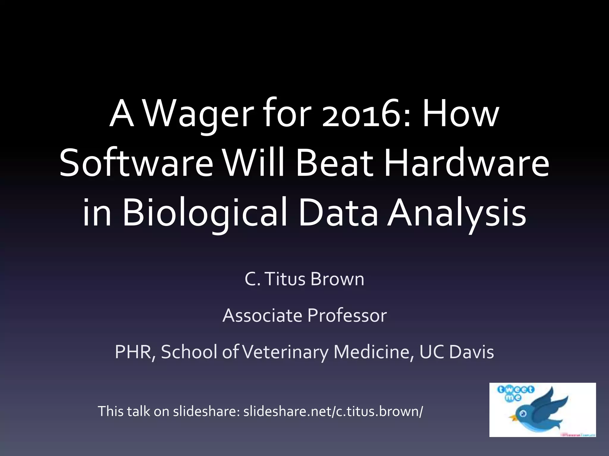 AWager for 2016: How
SoftwareWill Beat Hardware
in Biological Data Analysis
C.Titus Brown
Associate Professor
PHR, School ofVeterinary Medicine, UC Davis
This talk on slideshare: slideshare.net/c.titus.brown/
 