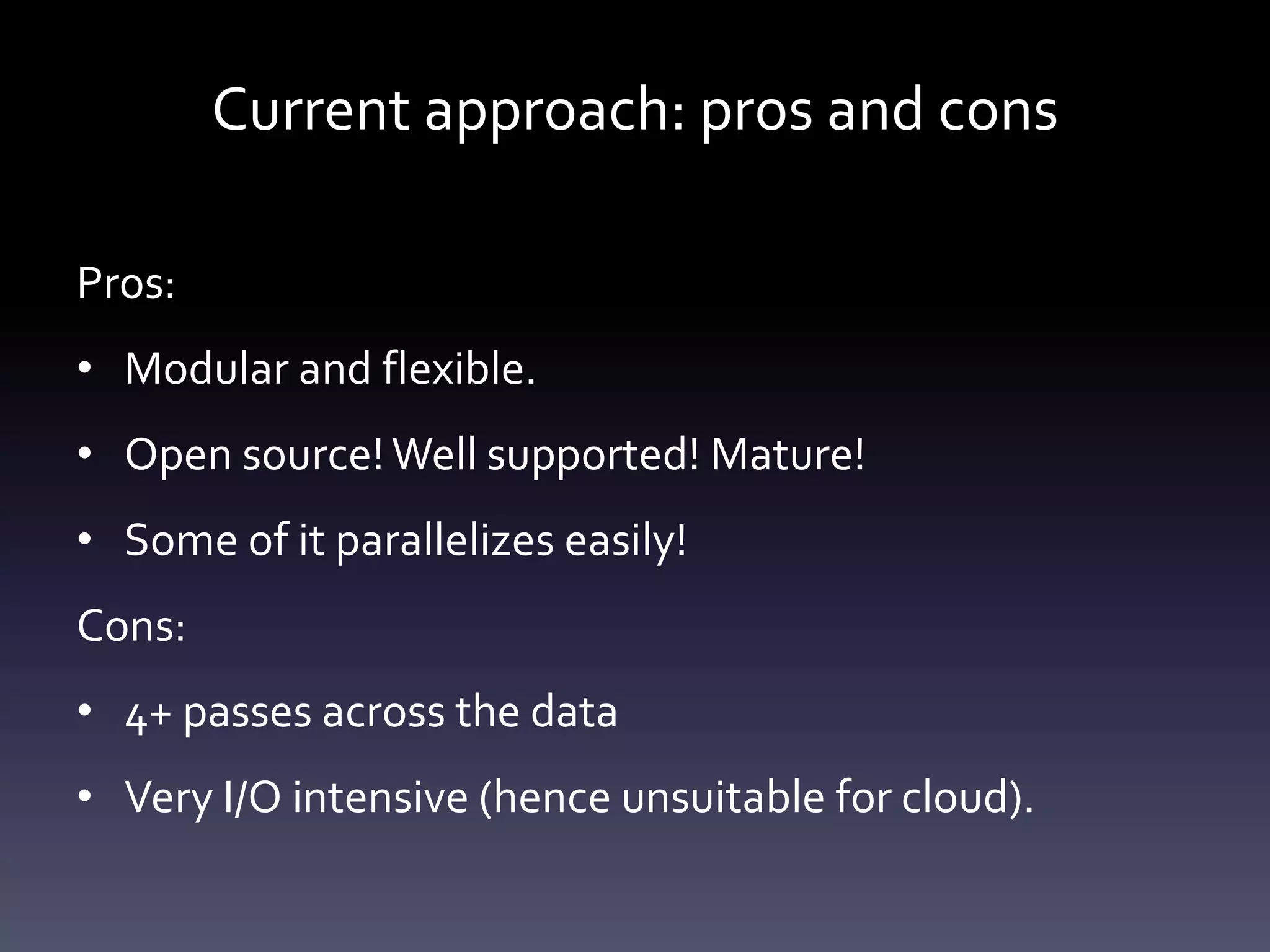 Current approach: pros and cons
Pros:
• Modular and flexible.
• Open source!Well supported! Mature!
• Some of it parallelizes easily!
Cons:
• 4+ passes across the data
• Very I/O intensive (hence unsuitable for cloud).
 