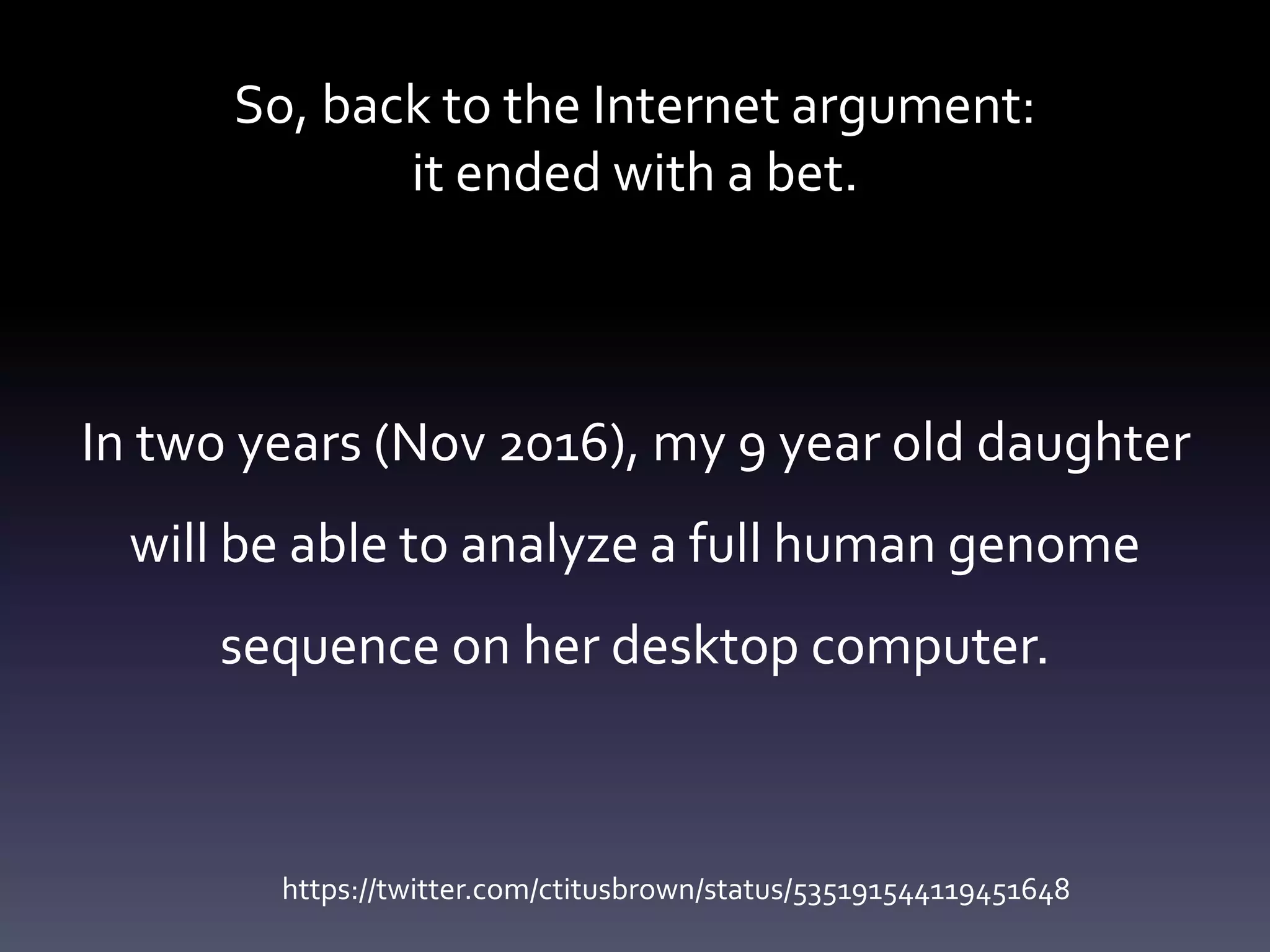 So, back to the Internet argument:
it ended with a bet.
In two years (Nov 2016), my 9 year old daughter
will be able to analyze a full human genome
sequence on her desktop computer.
https://twitter.com/ctitusbrown/status/535191544119451648
 