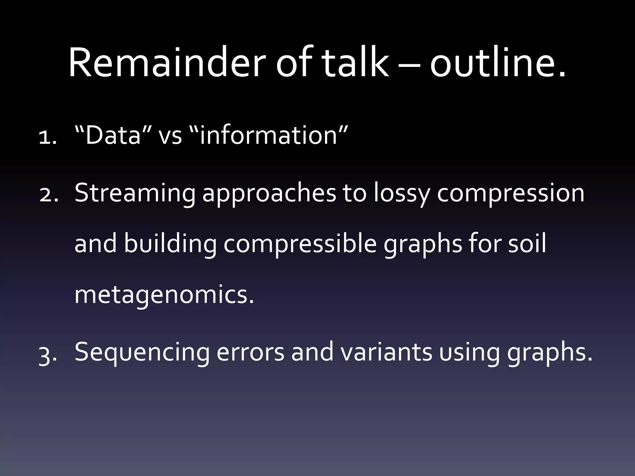 Remainder of talk – outline.
1. “Data” vs “information”
2. Streaming approaches to lossy compression
and building compressible graphs for soil
metagenomics.
3. Sequencing errors and variants using graphs.
 