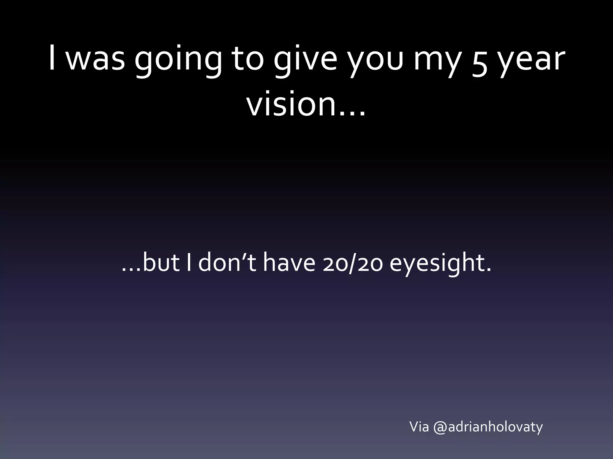 I was going to give you my 5 year
vision…
…but I don’t have 20/20 eyesight.
Via @adrianholovaty
 