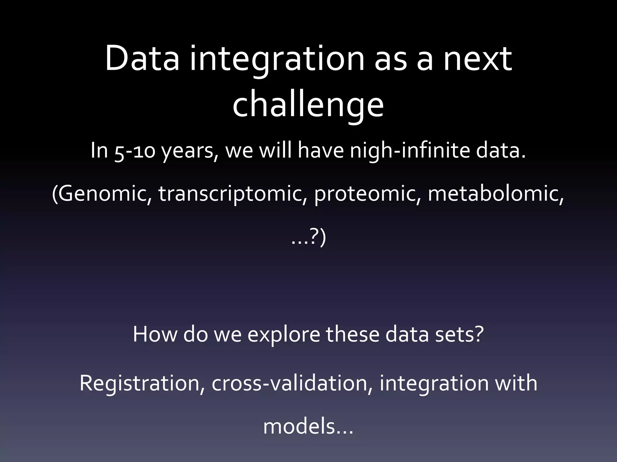 Data integration as a next
challenge
In 5-10 years, we will have nigh-infinite data.
(Genomic, transcriptomic, proteomic, metabolomic,
…?)
How do we explore these data sets?
Registration, cross-validation, integration with
models…
 