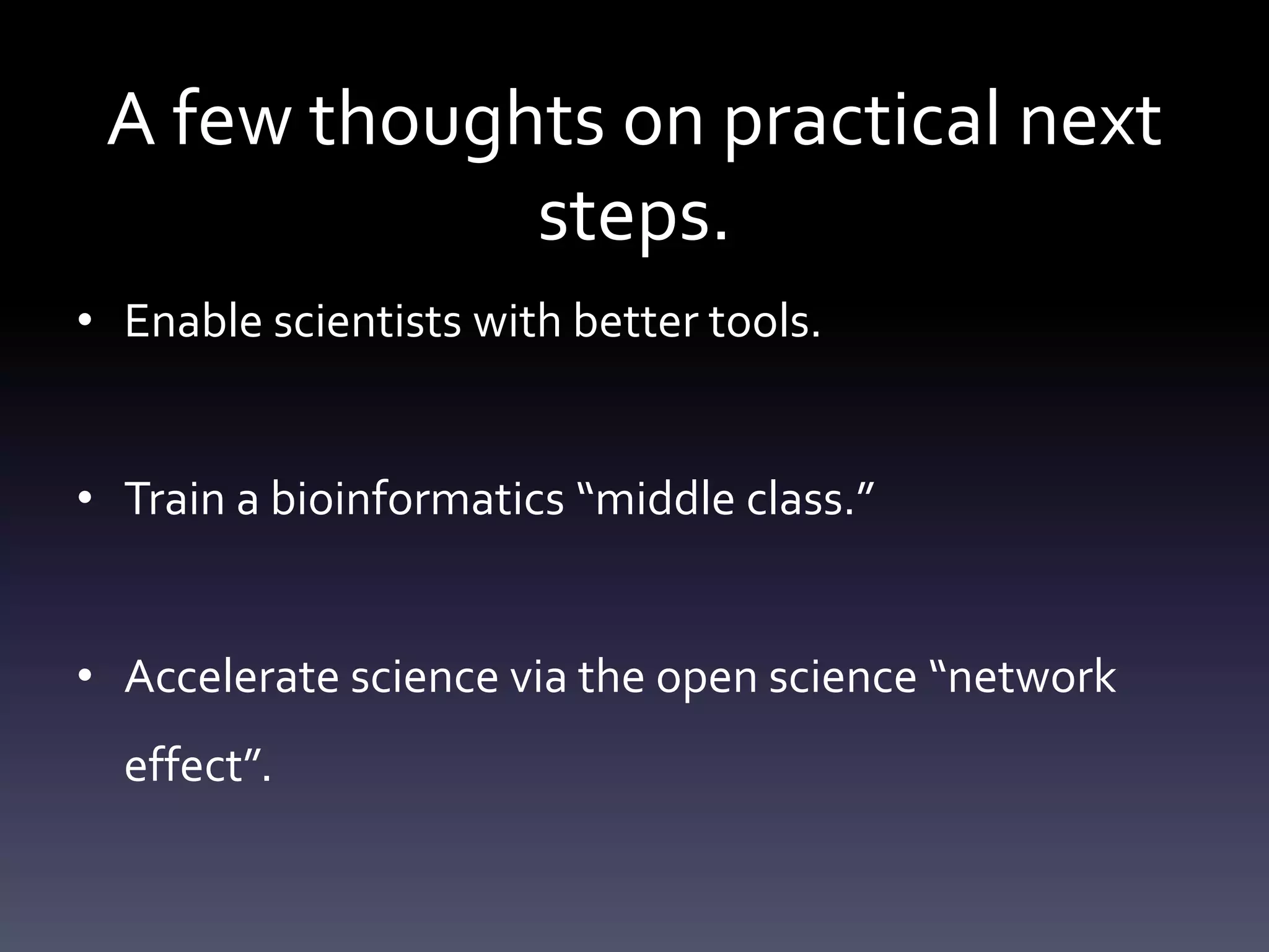 A few thoughts on practical next
steps.
• Enable scientists with better tools.
• Train a bioinformatics “middle class.”
• Accelerate science via the open science “network
effect”.
 