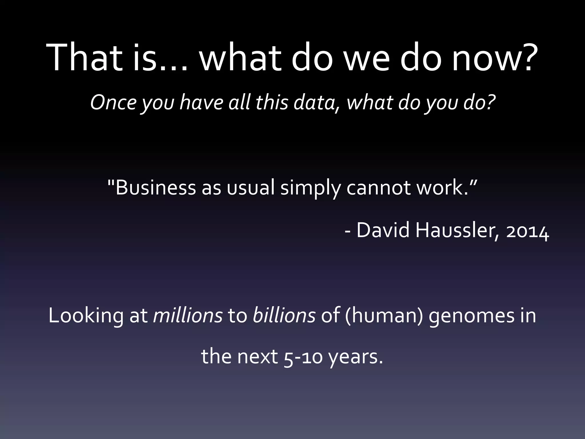 That is… what do we do now?
Once you have all this data, what do you do?
"Business as usual simply cannot work.”
- David Haussler, 2014
Looking at millions to billions of (human) genomes in
the next 5-10 years.
 