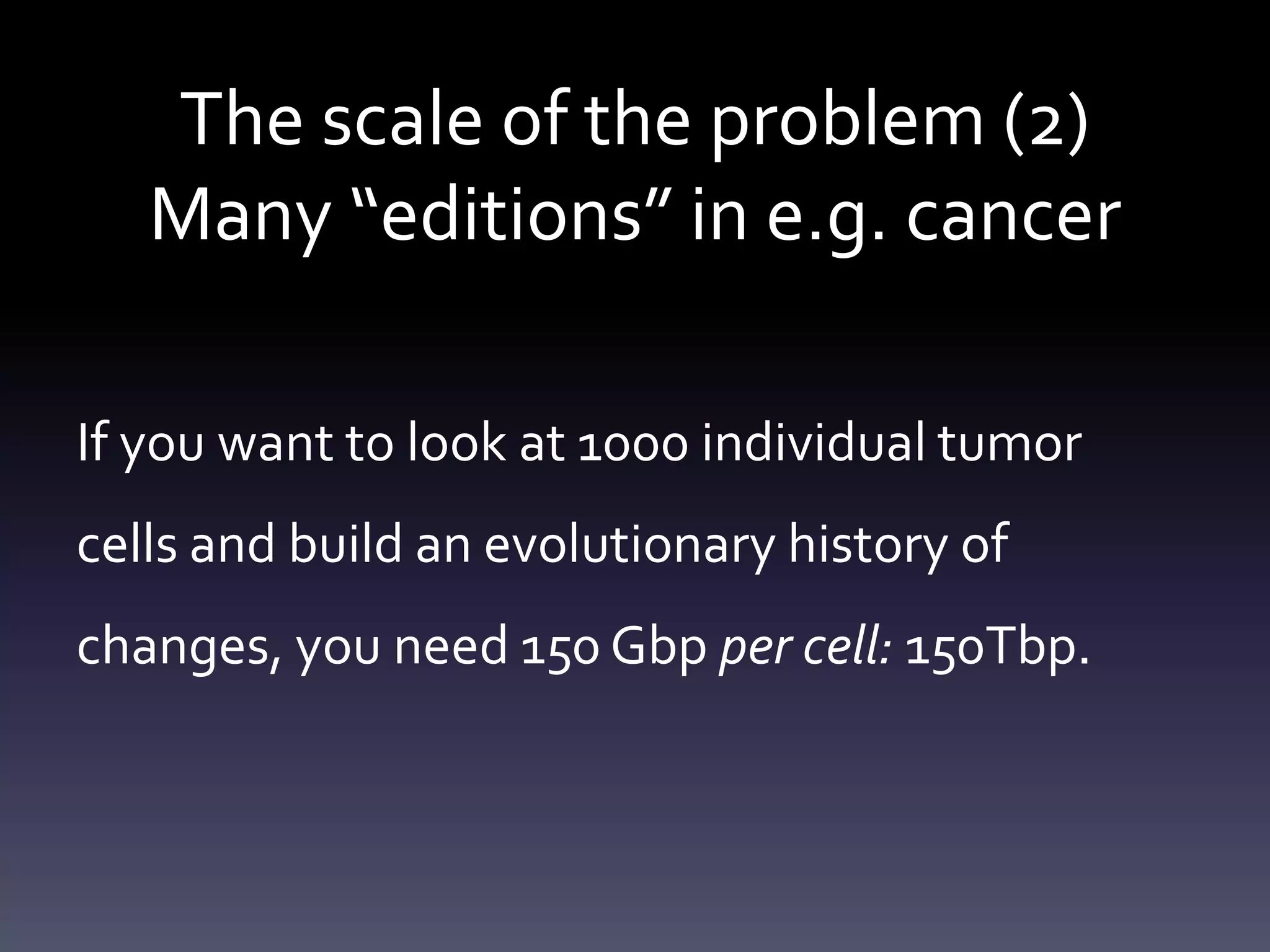 The scale of the problem (2)
Many “editions” in e.g. cancer
If you want to look at 1000 individual tumor
cells and build an evolutionary history of
changes, you need 150 Gbp per cell: 150Tbp.
 