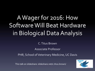 AWager for 2016: How
SoftwareWill Beat Hardware
in Biological Data Analysis
C.Titus Brown
Associate Professor
PHR, School ofVeterinary Medicine, UC Davis
This talk on slideshare: slideshare.net/c.titus.brown/
 
