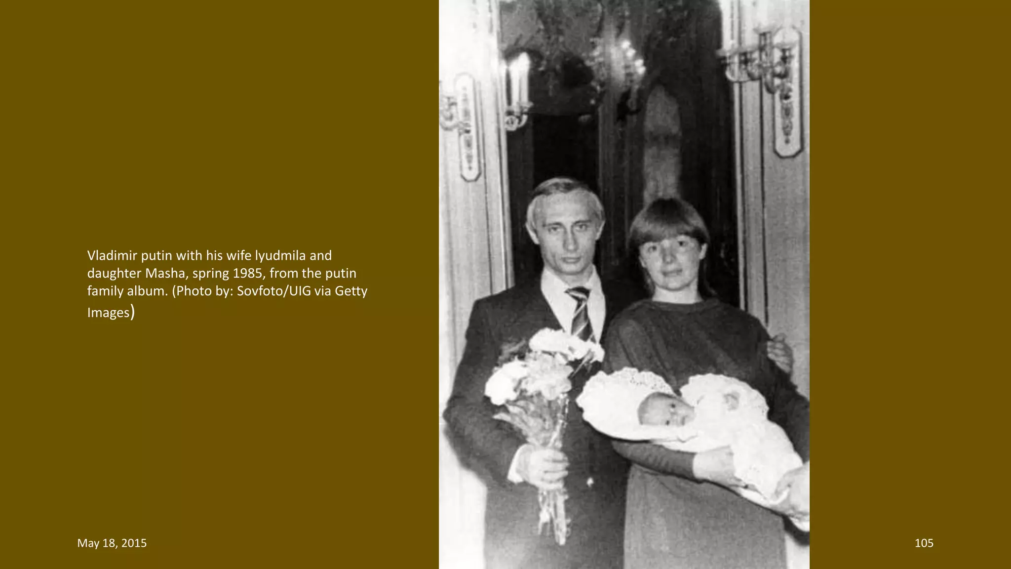 Vladimir putin with his wife lyudmila and
daughter Masha, spring 1985, from the putin
family album. (Photo by: Sovfoto/UIG via Getty
Images)
May 18, 2015 105
 