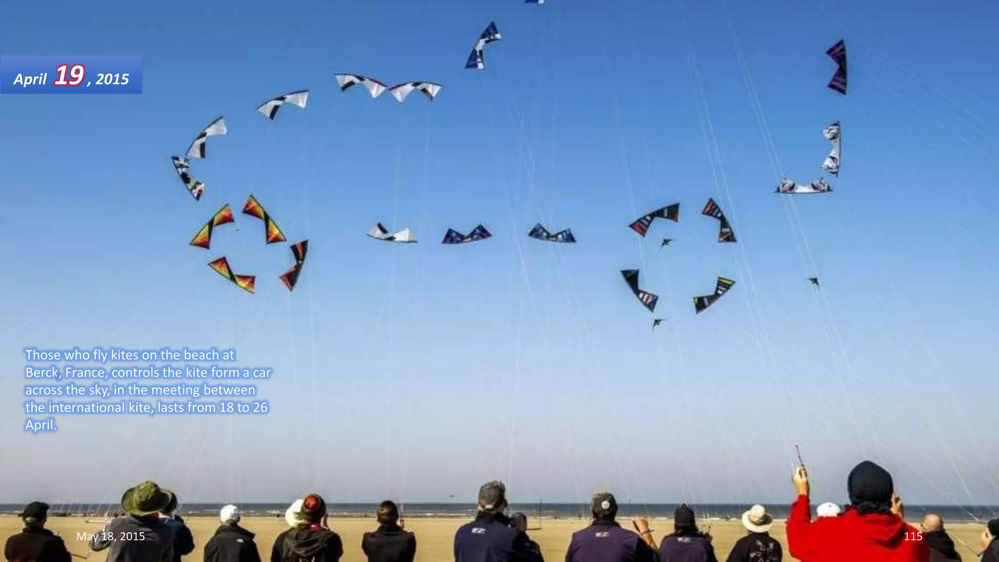 Those who fly kites on the beach at
Berck, France, controls the kite form a car
across the sky, in the meeting between
the international kite, lasts from 18 to 26
April.
April 19, 2015
May 18, 2015 115
 