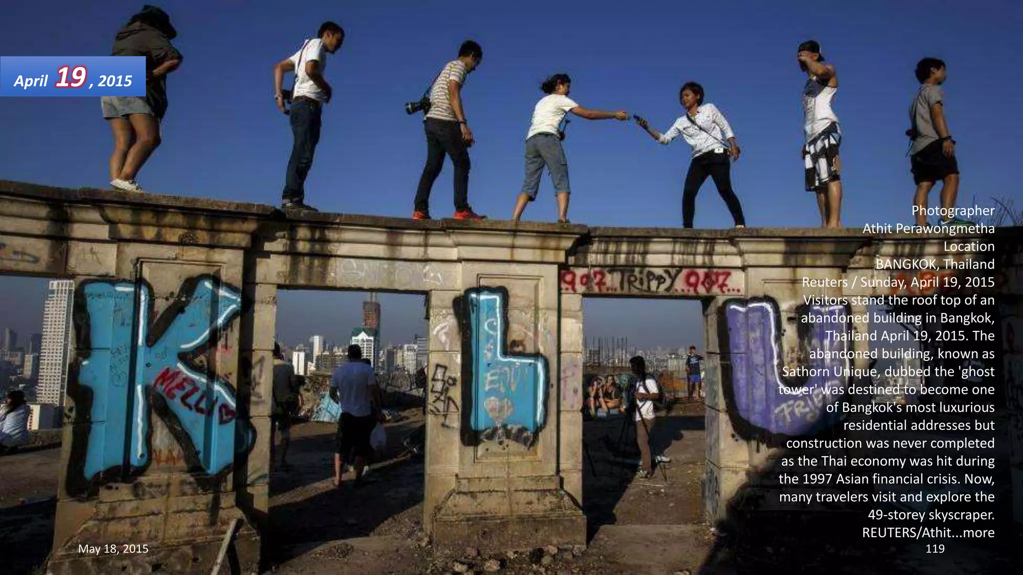 Photographer
Athit Perawongmetha
Location
BANGKOK, Thailand
Reuters / Sunday, April 19, 2015
Visitors stand the roof top of an
abandoned building in Bangkok,
Thailand April 19, 2015. The
abandoned building, known as
Sathorn Unique, dubbed the 'ghost
tower' was destined to become one
of Bangkok's most luxurious
residential addresses but
construction was never completed
as the Thai economy was hit during
the 1997 Asian financial crisis. Now,
many travelers visit and explore the
49-storey skyscraper.
REUTERS/Athit...more
April 19, 2015
May 18, 2015 119
 