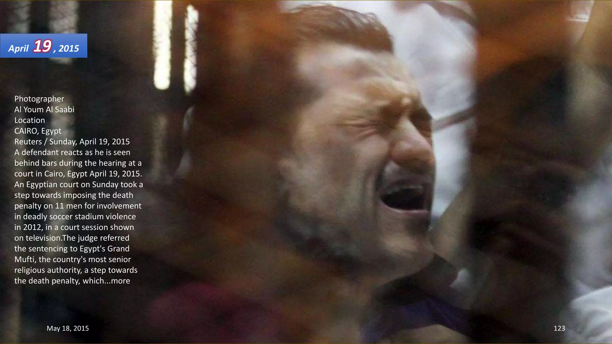 Photographer
Al Youm Al Saabi
Location
CAIRO, Egypt
Reuters / Sunday, April 19, 2015
A defendant reacts as he is seen
behind bars during the hearing at a
court in Cairo, Egypt April 19, 2015.
An Egyptian court on Sunday took a
step towards imposing the death
penalty on 11 men for involvement
in deadly soccer stadium violence
in 2012, in a court session shown
on television.The judge referred
the sentencing to Egypt's Grand
Mufti, the country's most senior
religious authority, a step towards
the death penalty, which...more
April 19, 2015
May 18, 2015 123
 