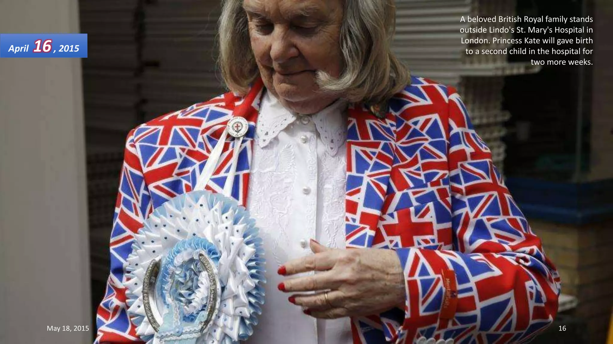 A beloved British Royal family stands
outside Lindo's St. Mary's Hospital in
London. Princess Kate will gave birth
to a second child in the hospital for
two more weeks.
April 16, 2015
May 18, 2015 16
 