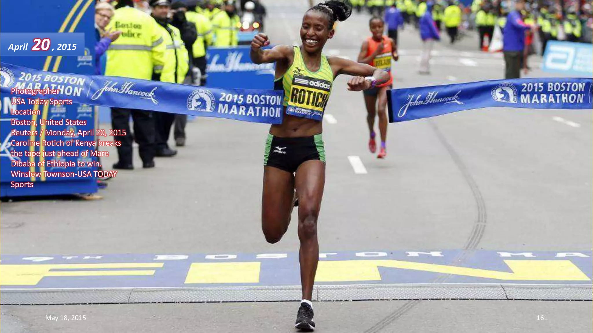 Photographer
USA Today Sports
Location
Boston, United States
Reuters / Monday, April 20, 2015
Caroline Rotich of Kenya breaks
the tape just ahead of Mare
Dibaba of Ethiopia to win.
Winslow Townson-USA TODAY
Sports
April 20, 2015
May 18, 2015 161
 