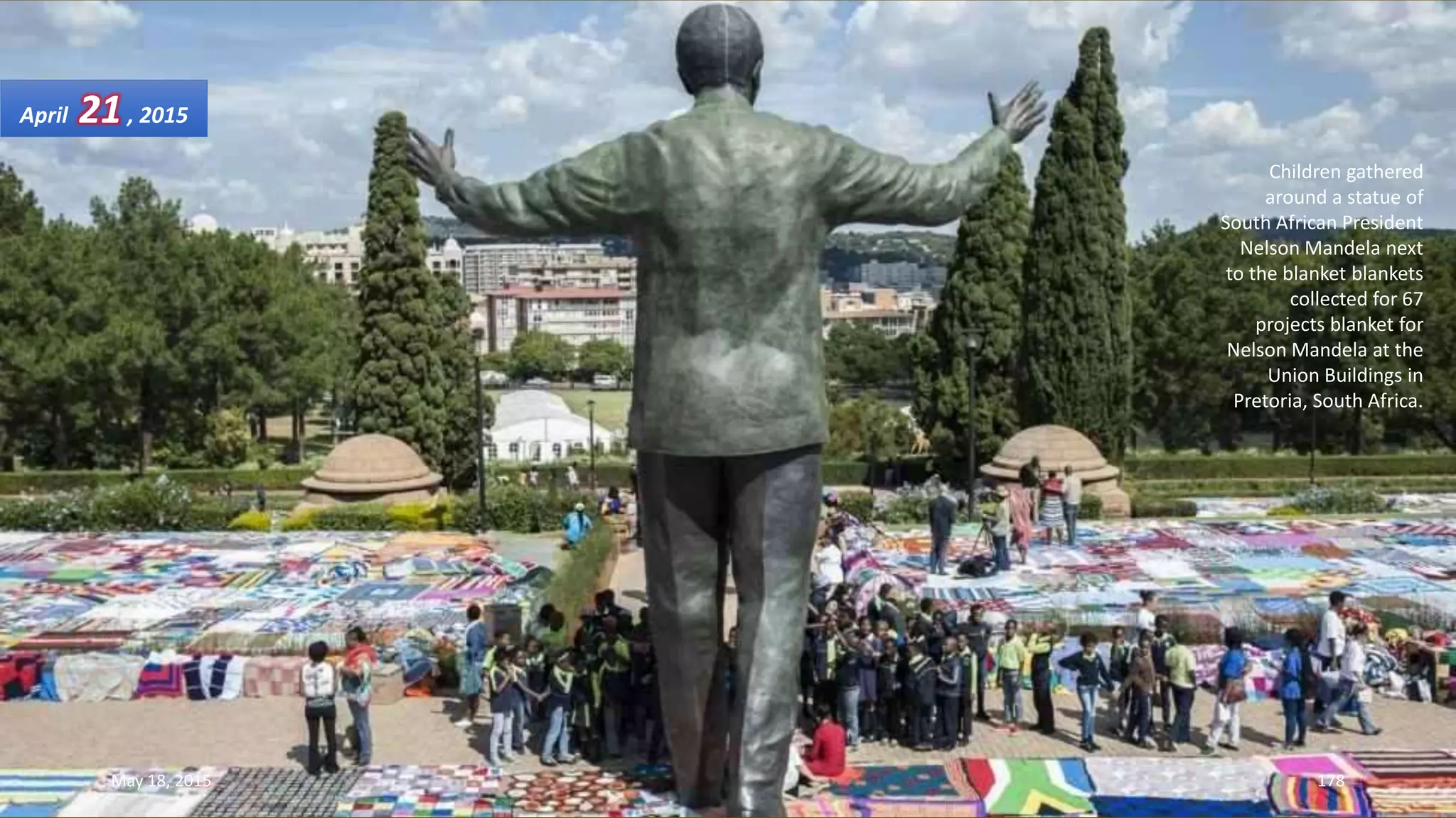 Children gathered
around a statue of
South African President
Nelson Mandela next
to the blanket blankets
collected for 67
projects blanket for
Nelson Mandela at the
Union Buildings in
Pretoria, South Africa.
April 21, 2015
May 18, 2015 178
 