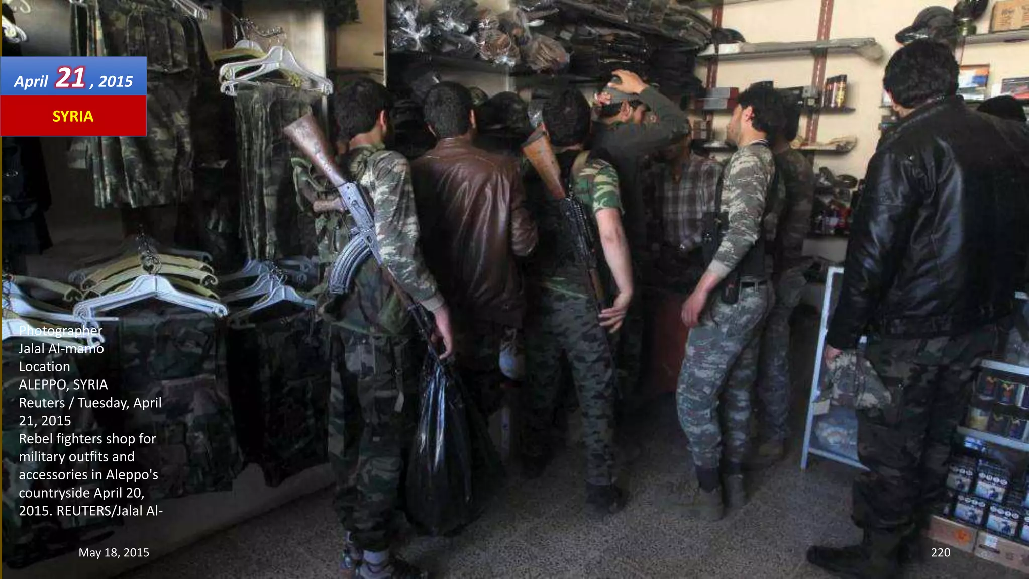 Photographer
Jalal Al-mamo
Location
ALEPPO, SYRIA
Reuters / Tuesday, April
21, 2015
Rebel fighters shop for
military outfits and
accessories in Aleppo's
countryside April 20,
2015. REUTERS/Jalal Al-
April 21, 2015
May 18, 2015 220
SYRIA
 