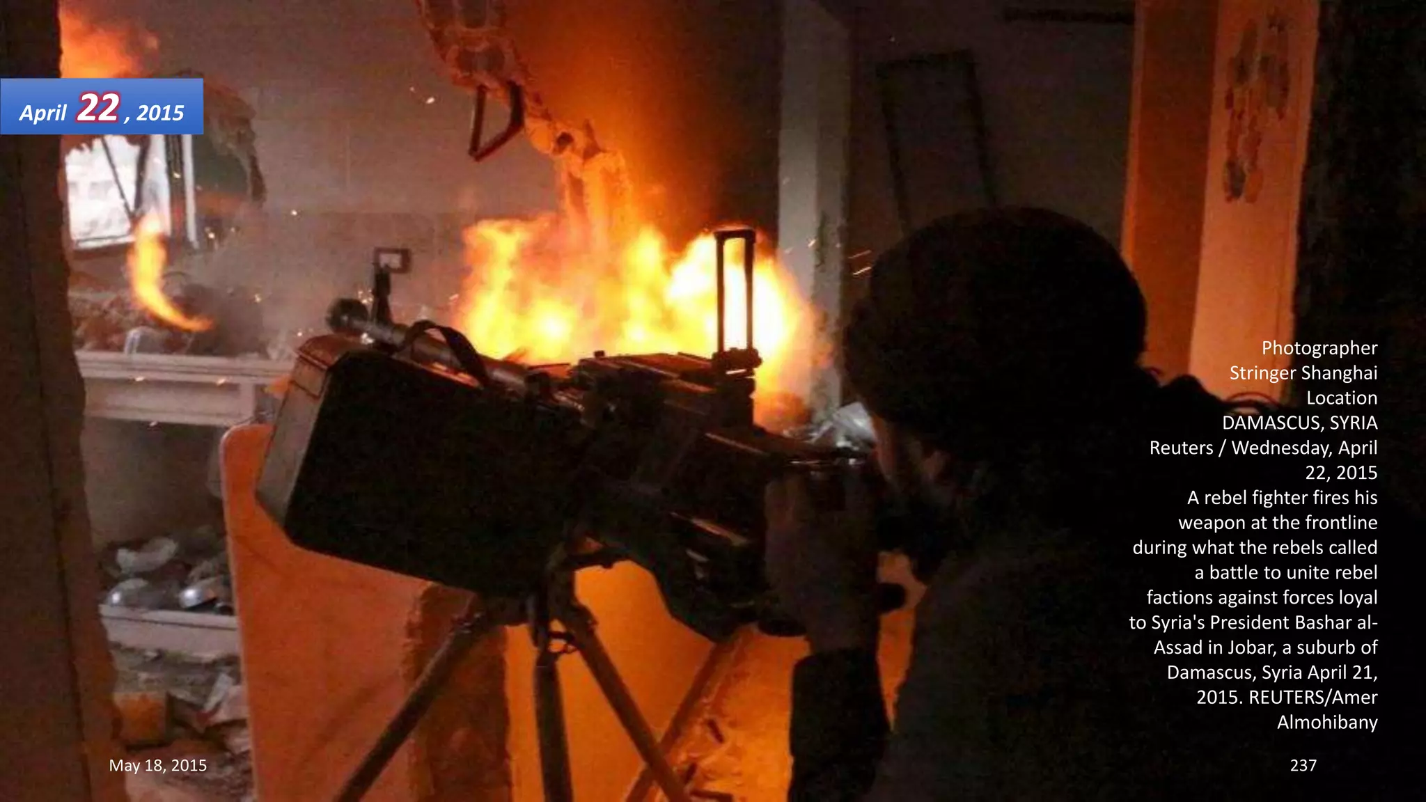 Photographer
Stringer Shanghai
Location
DAMASCUS, SYRIA
Reuters / Wednesday, April
22, 2015
A rebel fighter fires his
weapon at the frontline
during what the rebels called
a battle to unite rebel
factions against forces loyal
to Syria's President Bashar al-
Assad in Jobar, a suburb of
Damascus, Syria April 21,
2015. REUTERS/Amer
Almohibany
April 22, 2015
May 18, 2015 237
 