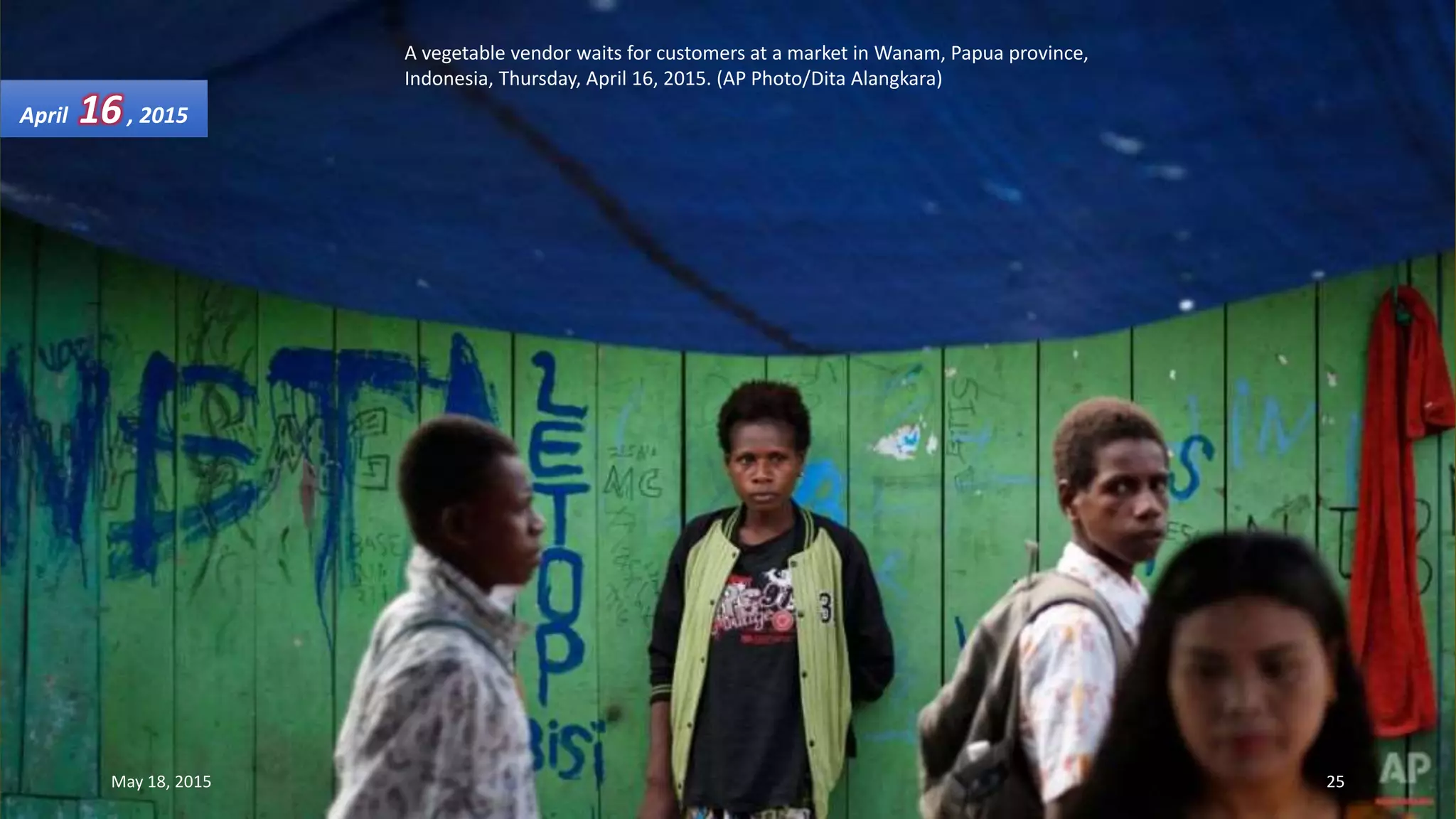 A vegetable vendor waits for customers at a market in Wanam, Papua province,
Indonesia, Thursday, April 16, 2015. (AP Photo/Dita Alangkara)
April 16, 2015
May 18, 2015 25
 