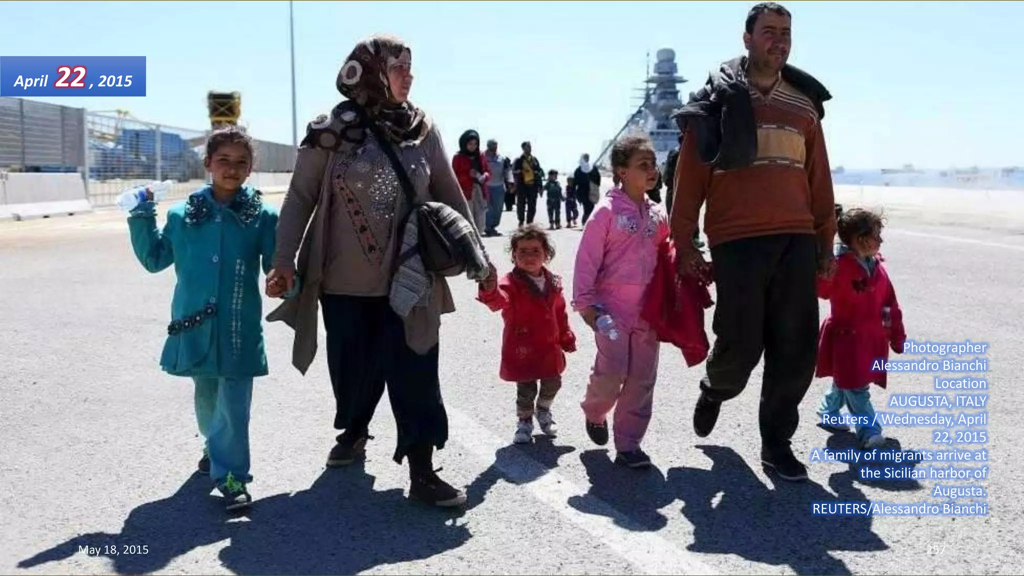 Photographer
Alessandro Bianchi
Location
AUGUSTA, ITALY
Reuters / Wednesday, April
22, 2015
A family of migrants arrive at
the Sicilian harbor of
Augusta.
REUTERS/Alessandro Bianchi
April 22, 2015
May 18, 2015 257
 