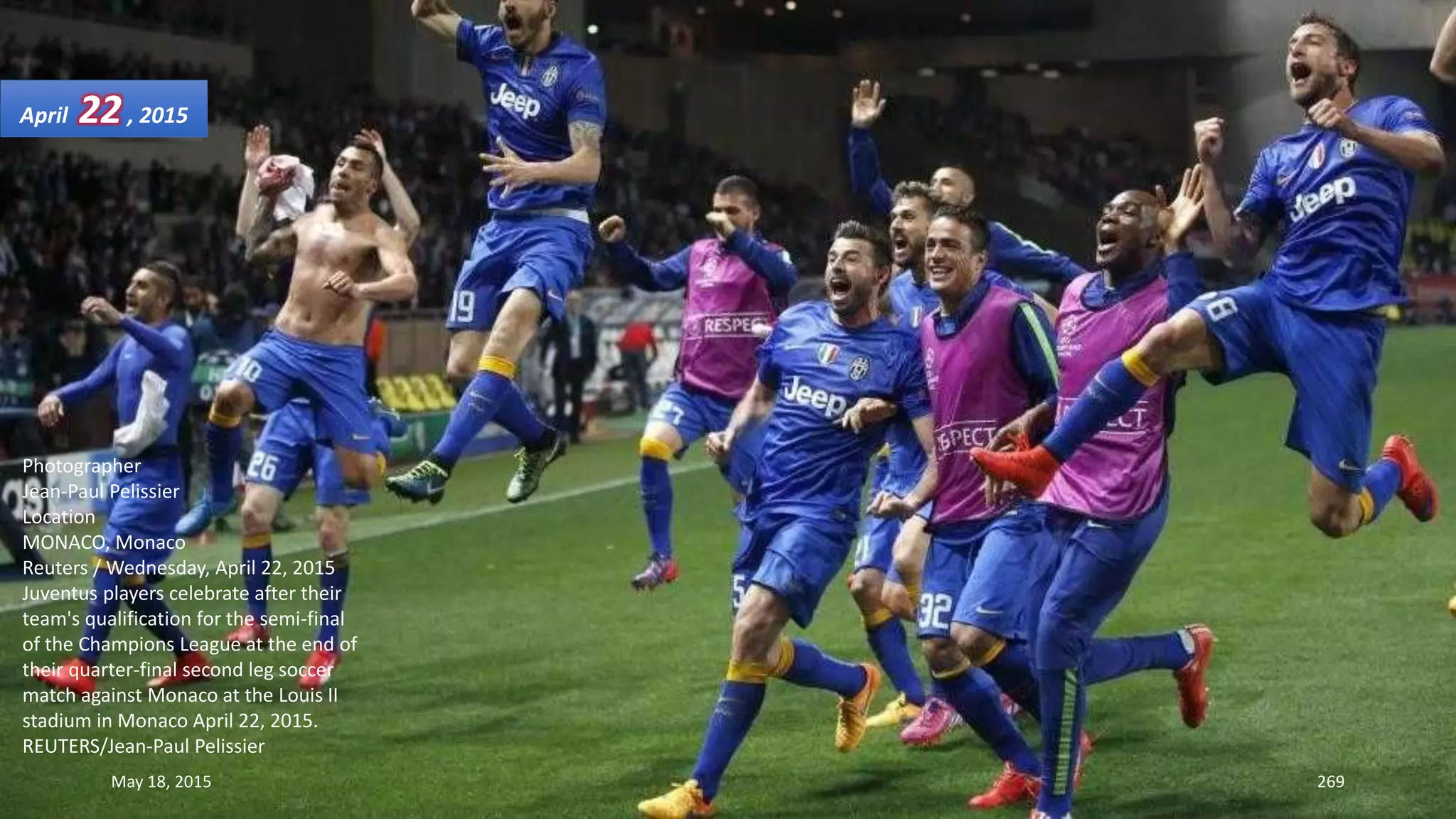 Photographer
Jean-Paul Pelissier
Location
MONACO, Monaco
Reuters / Wednesday, April 22, 2015
Juventus players celebrate after their
team's qualification for the semi-final
of the Champions League at the end of
their quarter-final second leg soccer
match against Monaco at the Louis II
stadium in Monaco April 22, 2015.
REUTERS/Jean-Paul Pelissier
April 22, 2015
May 18, 2015 269
 
