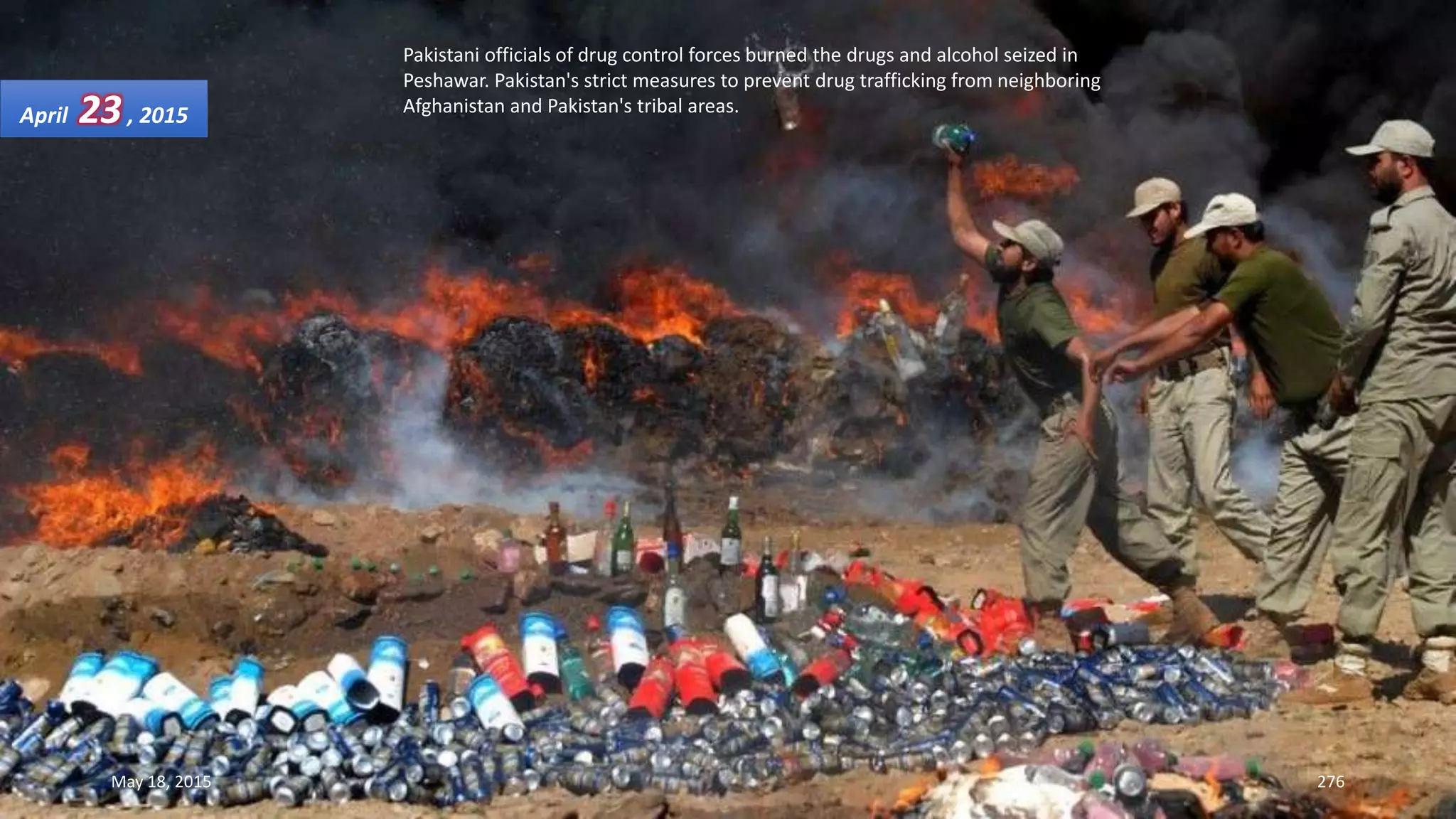 Pakistani officials of drug control forces burned the drugs and alcohol seized in
Peshawar. Pakistan's strict measures to prevent drug trafficking from neighboring
Afghanistan and Pakistan's tribal areas.April 23, 2015
May 18, 2015 276
 