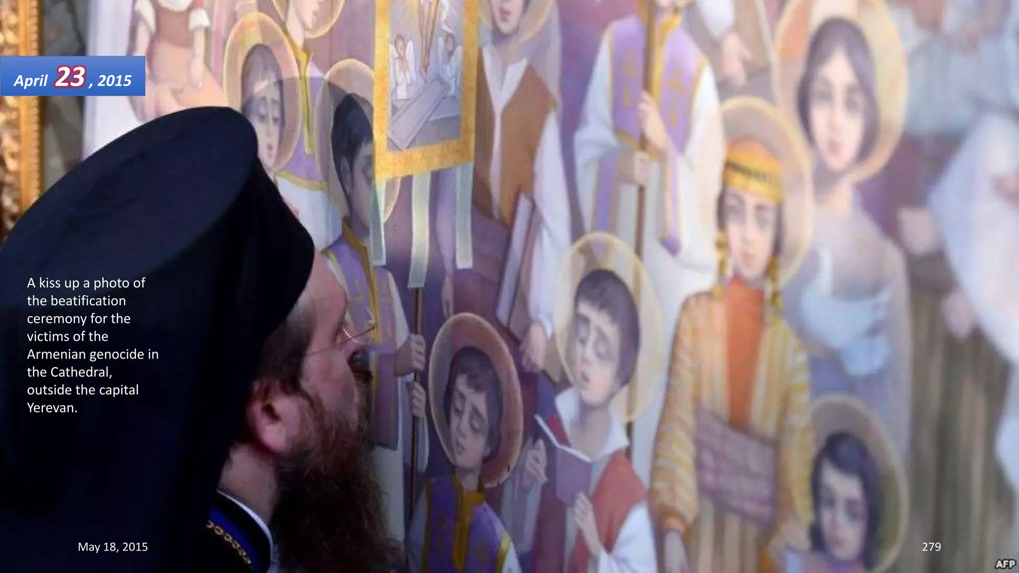 A kiss up a photo of
the beatification
ceremony for the
victims of the
Armenian genocide in
the Cathedral,
outside the capital
Yerevan.
April 23, 2015
May 18, 2015 279
 
