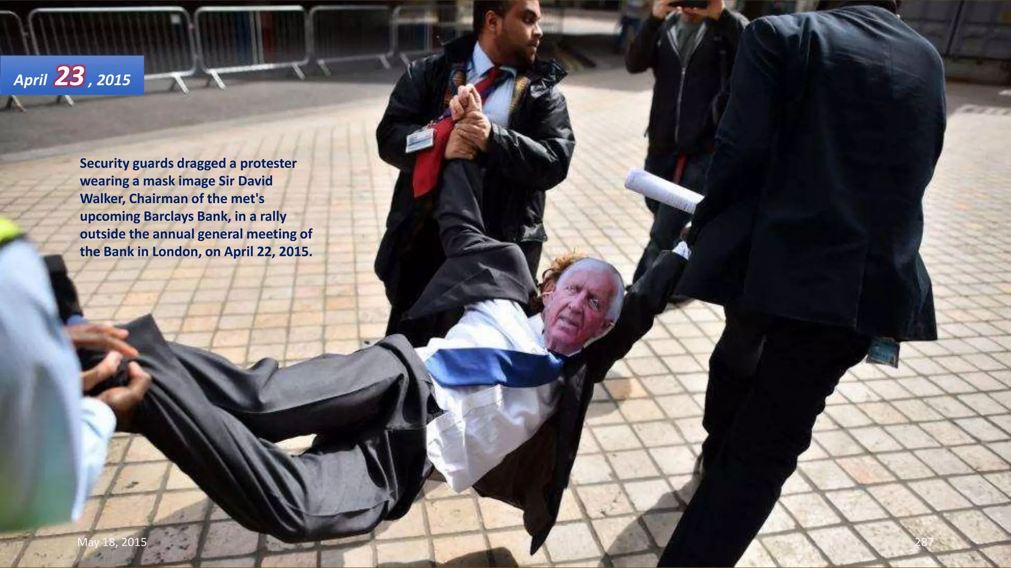 Security guards dragged a protester
wearing a mask image Sir David
Walker, Chairman of the met's
upcoming Barclays Bank, in a rally
outside the annual general meeting of
the Bank in London, on April 22, 2015.
April 23, 2015
May 18, 2015 287
 