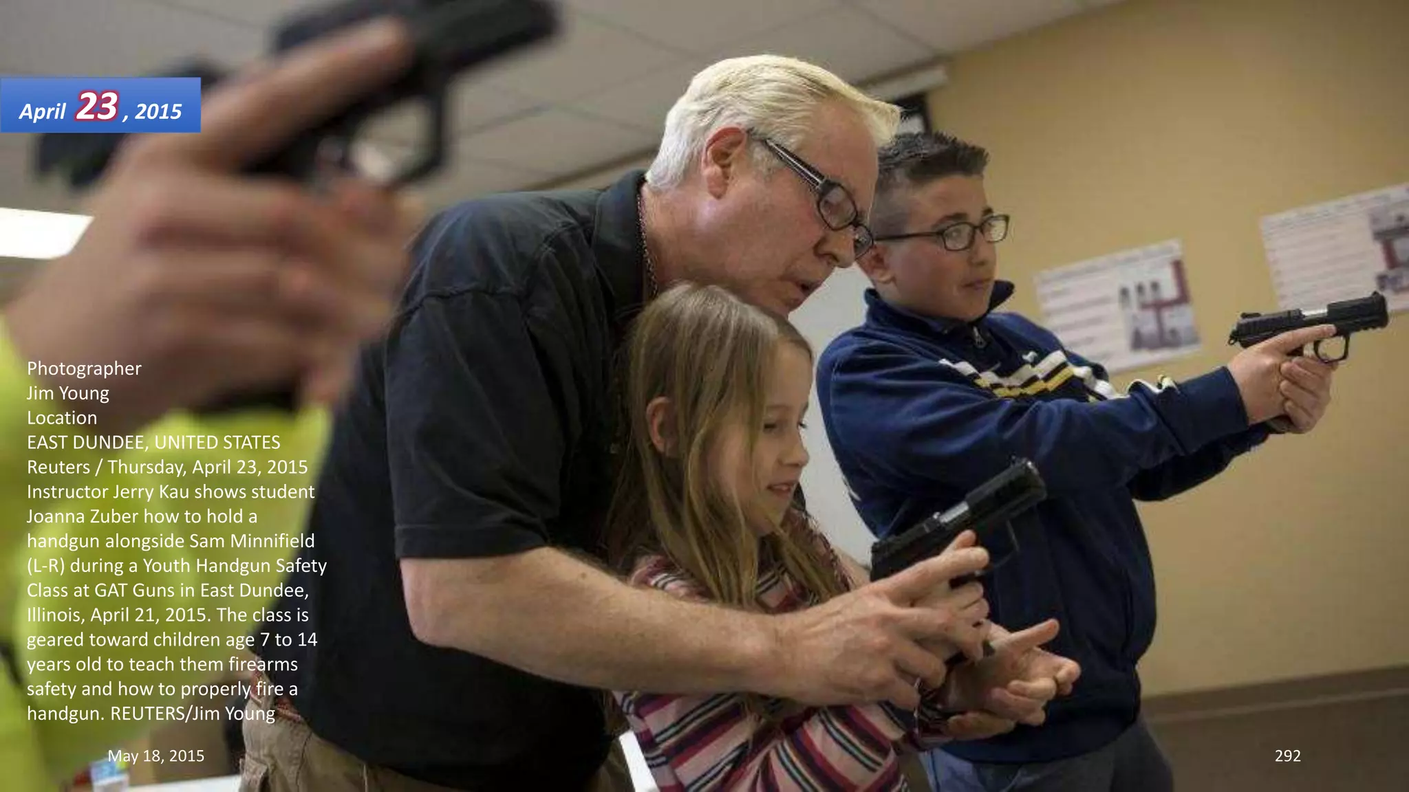 Photographer
Jim Young
Location
EAST DUNDEE, UNITED STATES
Reuters / Thursday, April 23, 2015
Instructor Jerry Kau shows student
Joanna Zuber how to hold a
handgun alongside Sam Minnifield
(L-R) during a Youth Handgun Safety
Class at GAT Guns in East Dundee,
Illinois, April 21, 2015. The class is
geared toward children age 7 to 14
years old to teach them firearms
safety and how to properly fire a
handgun. REUTERS/Jim Young
April 23, 2015
May 18, 2015 292
 