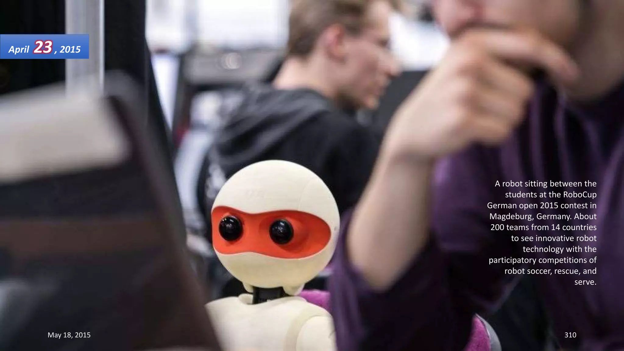 A robot sitting between the
students at the RoboCup
German open 2015 contest in
Magdeburg, Germany. About
200 teams from 14 countries
to see innovative robot
technology with the
participatory competitions of
robot soccer, rescue, and
serve.
April 23, 2015
May 18, 2015 310
 