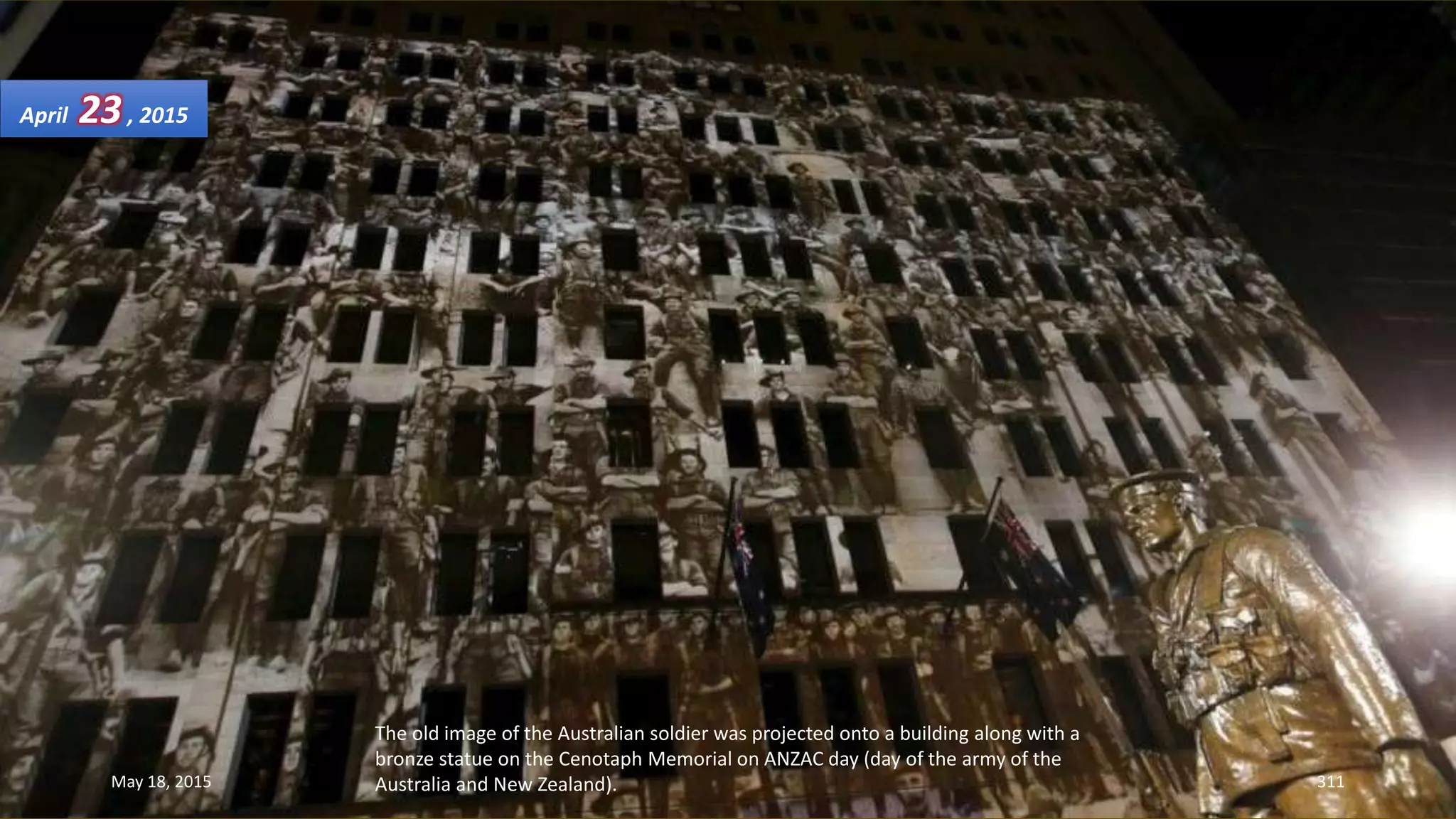 The old image of the Australian soldier was projected onto a building along with a
bronze statue on the Cenotaph Memorial on ANZAC day (day of the army of the
Australia and New Zealand).
April 23, 2015
May 18, 2015 311
 
