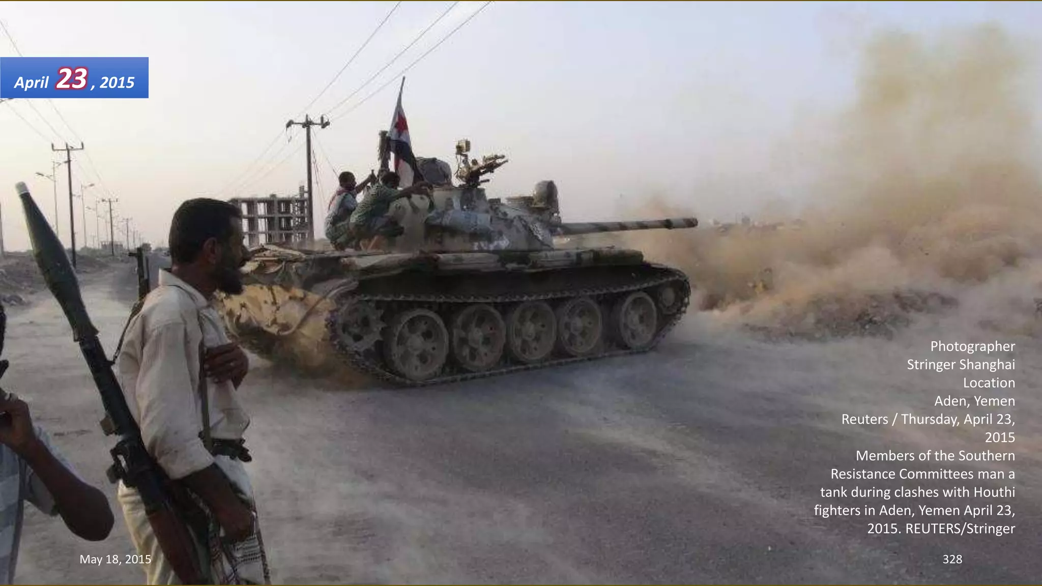 Photographer
Stringer Shanghai
Location
Aden, Yemen
Reuters / Thursday, April 23,
2015
Members of the Southern
Resistance Committees man a
tank during clashes with Houthi
fighters in Aden, Yemen April 23,
2015. REUTERS/Stringer
April 23, 2015
May 18, 2015 328
 