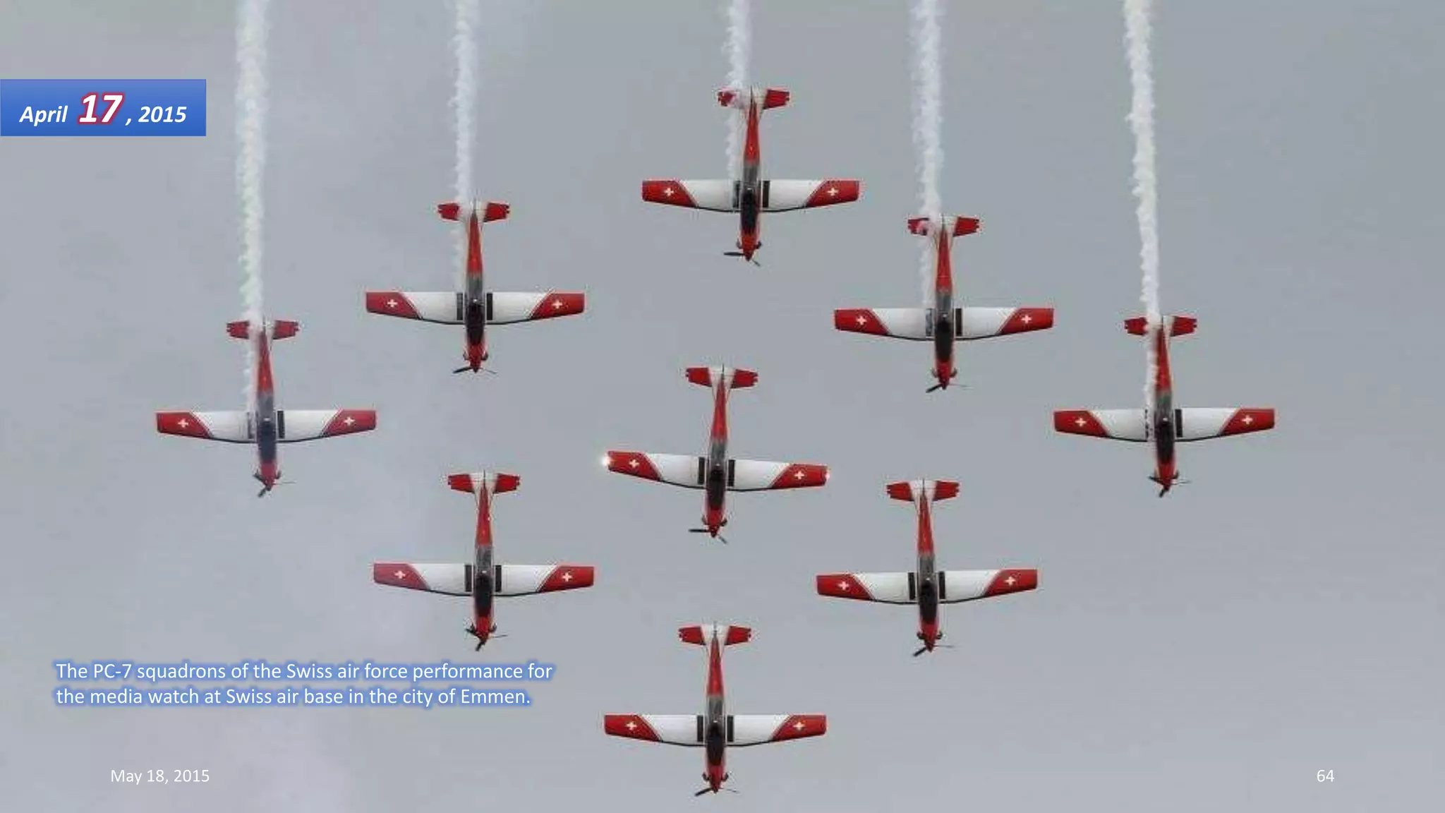 The PC-7 squadrons of the Swiss air force performance for
the media watch at Swiss air base in the city of Emmen.
April 17, 2015
May 18, 2015 64
 