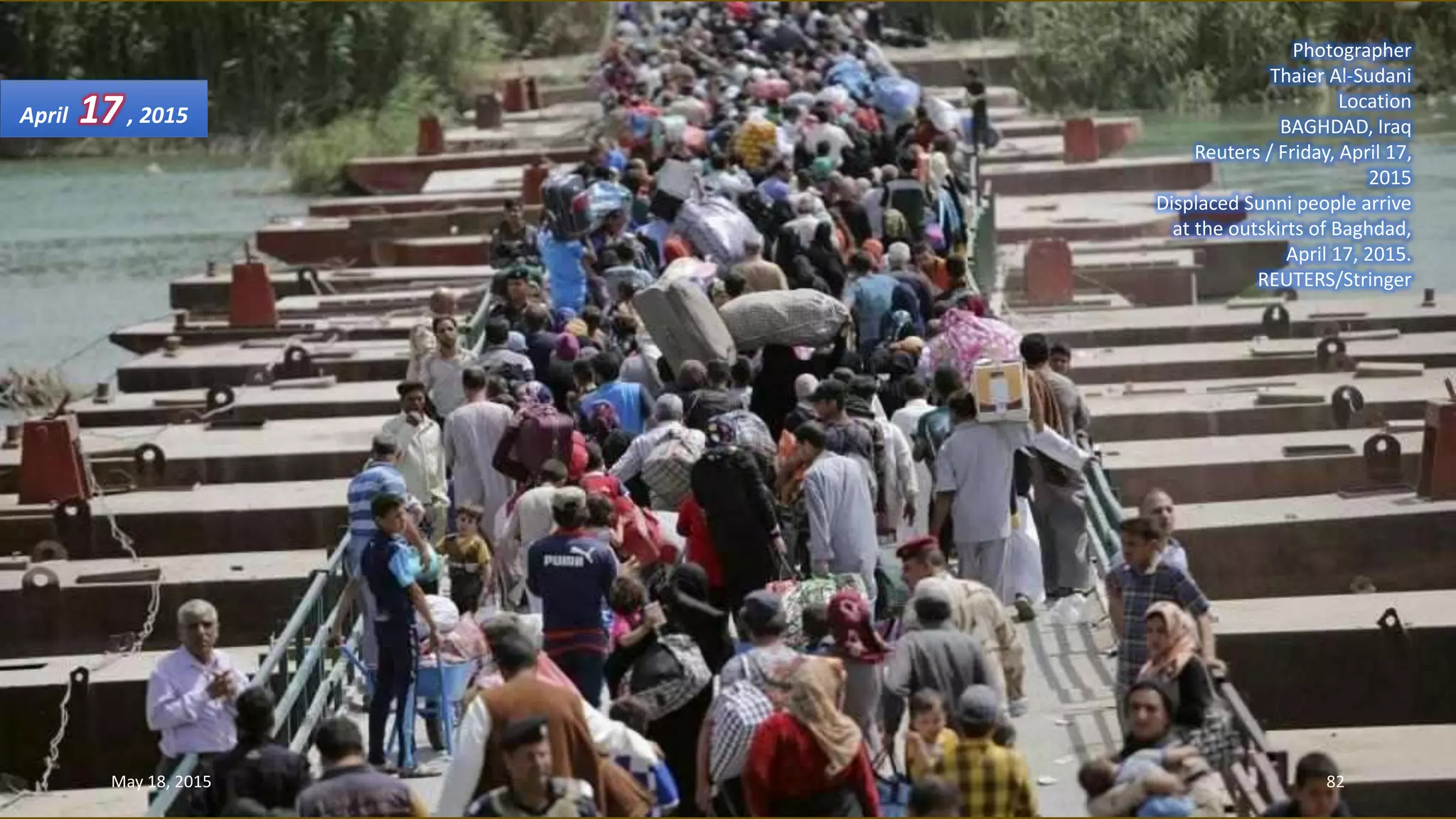 Photographer
Thaier Al-Sudani
Location
BAGHDAD, Iraq
Reuters / Friday, April 17,
2015
Displaced Sunni people arrive
at the outskirts of Baghdad,
April 17, 2015.
REUTERS/Stringer
April 17, 2015
May 18, 2015 82
 
