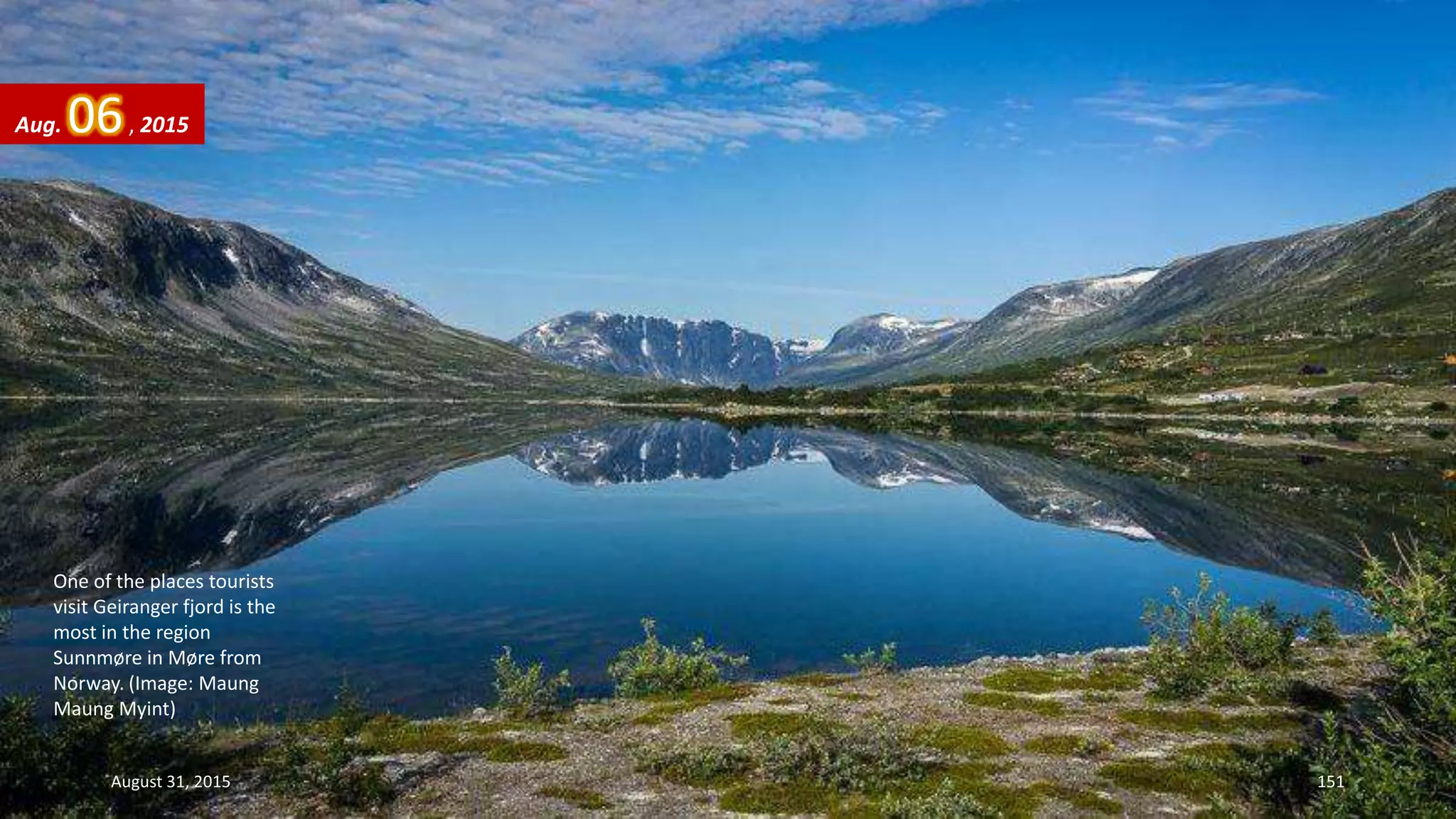 One of the places tourists
visit Geiranger fjord is the
most in the region
Sunnmøre in Møre from
Norway. (Image: Maung
Maung Myint)
Aug. 06, 2015
August 31, 2015 151
 
