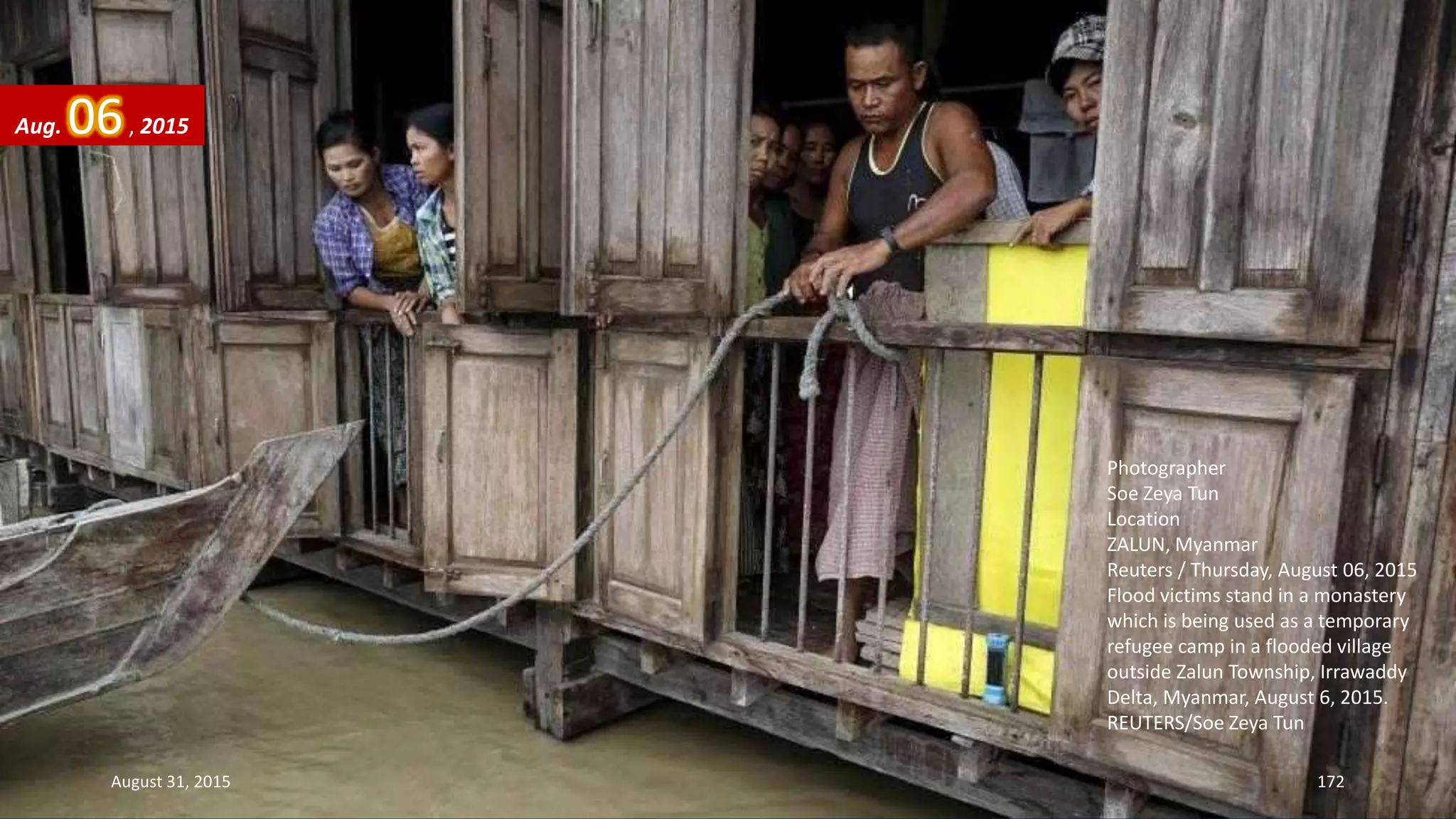 Photographer
Soe Zeya Tun
Location
ZALUN, Myanmar
Reuters / Thursday, August 06, 2015
Flood victims stand in a monastery
which is being used as a temporary
refugee camp in a flooded village
outside Zalun Township, Irrawaddy
Delta, Myanmar, August 6, 2015.
REUTERS/Soe Zeya Tun
Aug. 06, 2015
August 31, 2015 172
 