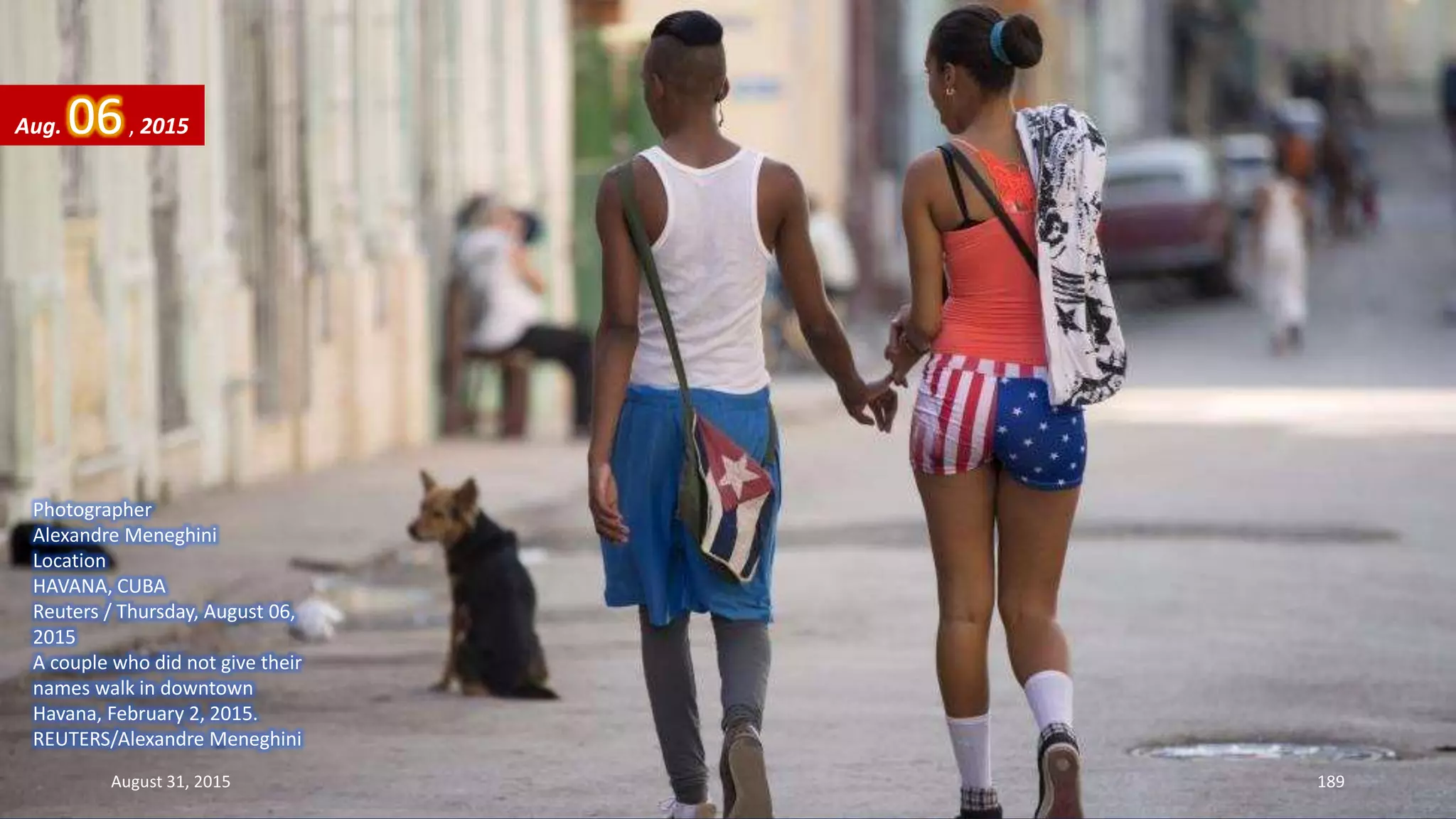 Photographer
Alexandre Meneghini
Location
HAVANA, CUBA
Reuters / Thursday, August 06,
2015
A couple who did not give their
names walk in downtown
Havana, February 2, 2015.
REUTERS/Alexandre Meneghini
Aug. 06, 2015
August 31, 2015 189
 