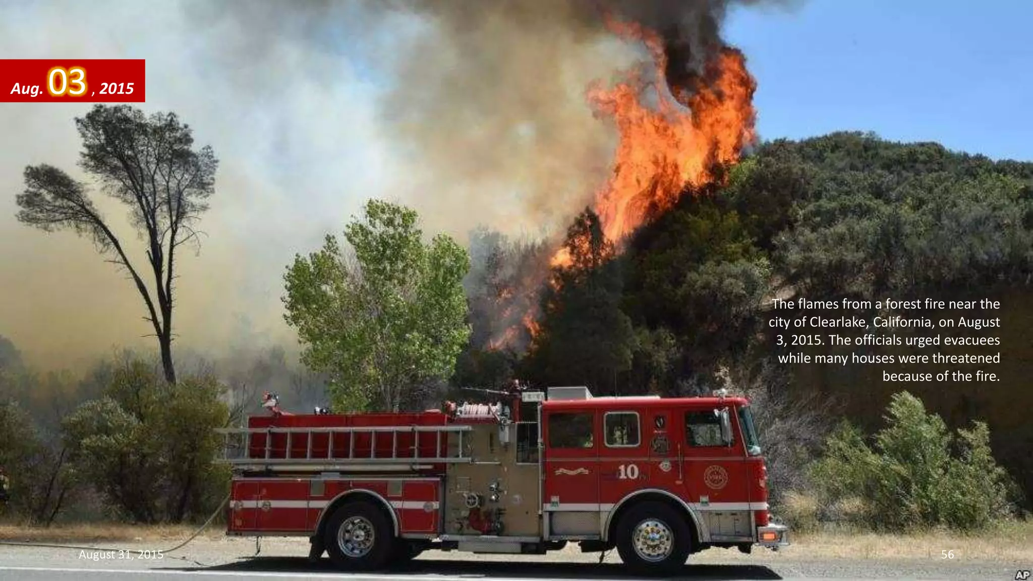The flames from a forest fire near the
city of Clearlake, California, on August
3, 2015. The officials urged evacuees
while many houses were threatened
because of the fire.
Aug. 03, 2015
August 31, 2015 56
 