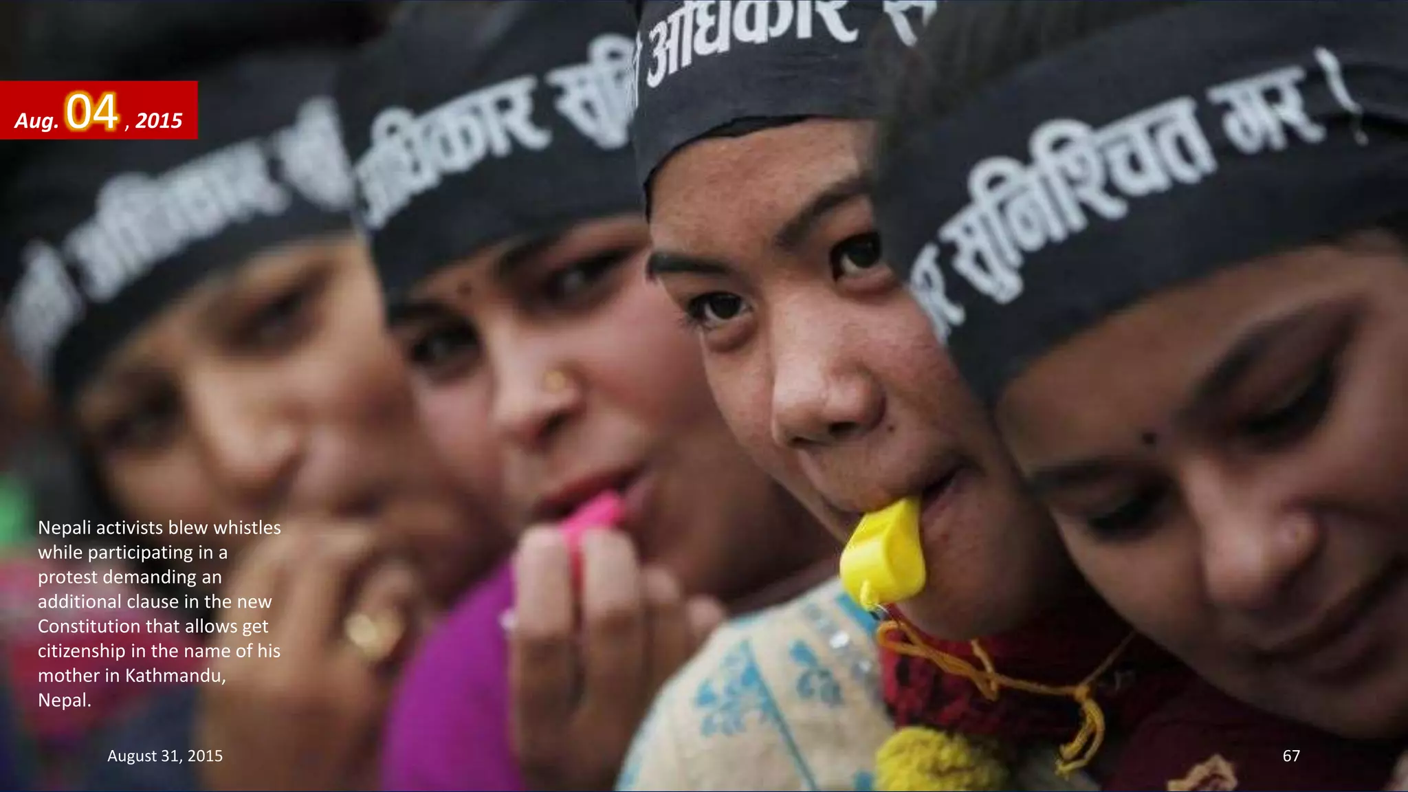 Nepali activists blew whistles
while participating in a
protest demanding an
additional clause in the new
Constitution that allows get
citizenship in the name of his
mother in Kathmandu,
Nepal.
Aug. 04, 2015
August 31, 2015 67
 