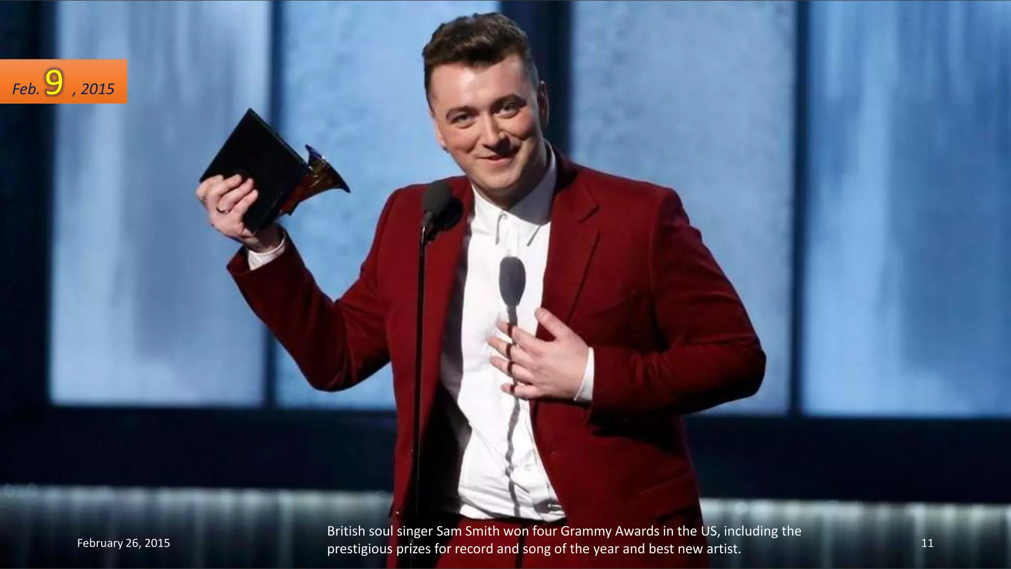 British soul singer Sam Smith won four Grammy Awards in the US, including the
prestigious prizes for record and song of the year and best new artist.
Feb. 9 , 2015
February 26, 2015 11
 