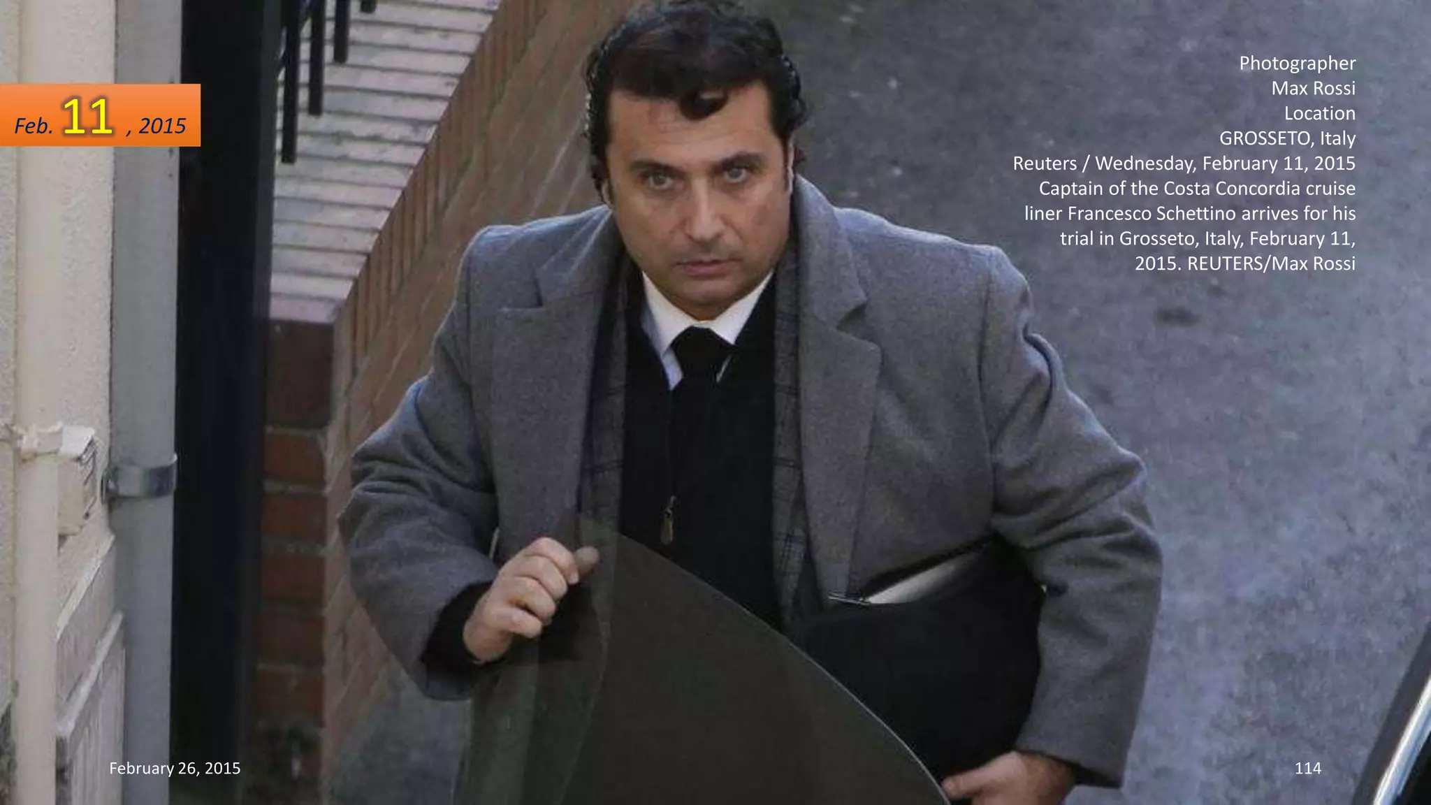 Photographer
Max Rossi
Location
GROSSETO, Italy
Reuters / Wednesday, February 11, 2015
Captain of the Costa Concordia cruise
liner Francesco Schettino arrives for his
trial in Grosseto, Italy, February 11,
2015. REUTERS/Max Rossi
February 26, 2015 114
Feb. 11 , 2015
 