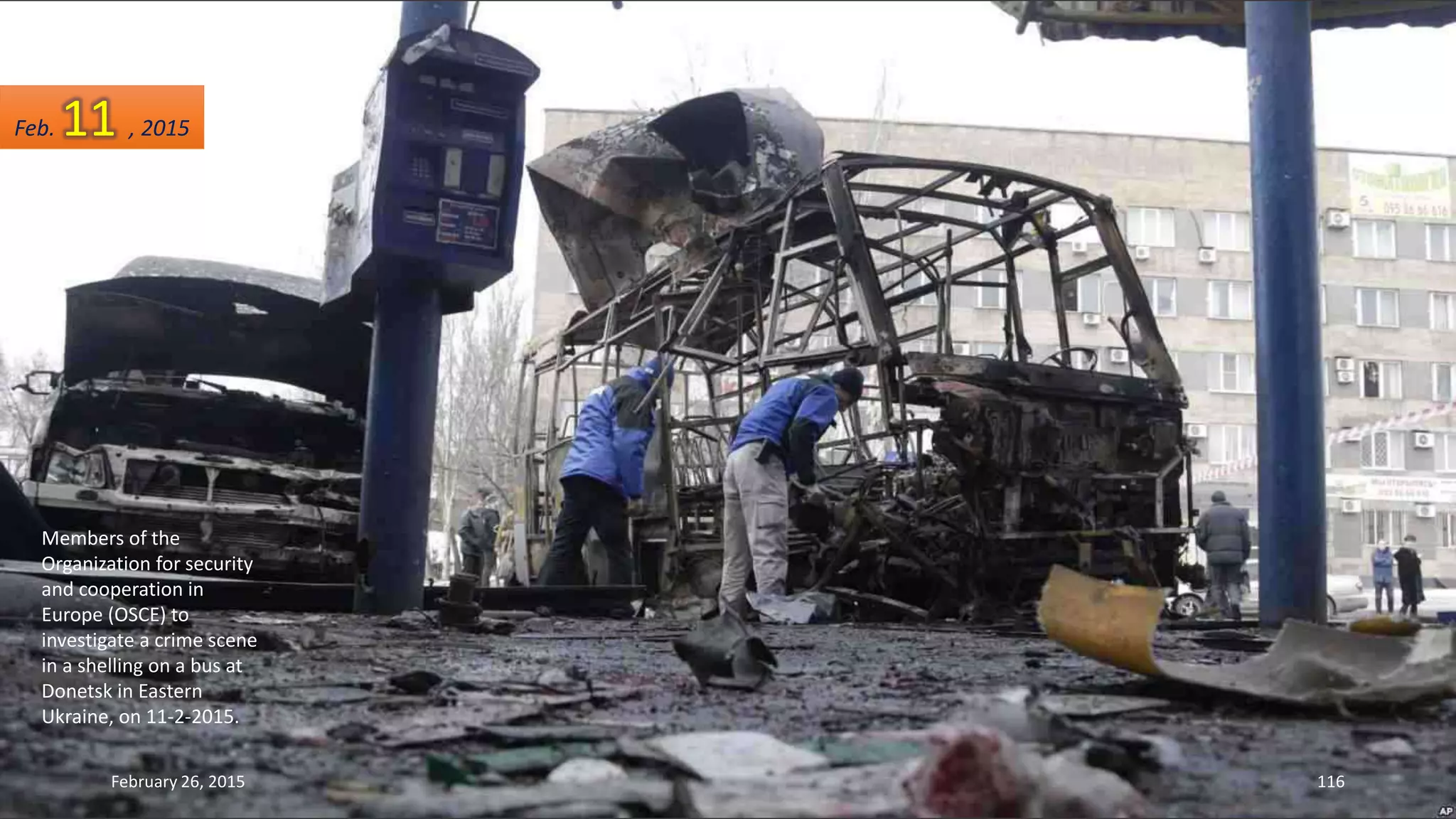 Members of the
Organization for security
and cooperation in
Europe (OSCE) to
investigate a crime scene
in a shelling on a bus at
Donetsk in Eastern
Ukraine, on 11-2-2015.
February 26, 2015 116
Feb. 11 , 2015
 