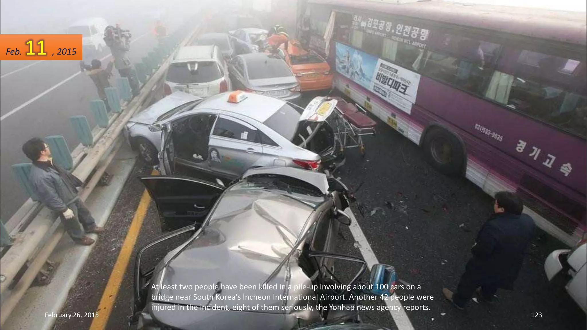 At least two people have been killed in a pile-up involving about 100 cars on a
bridge near South Korea's Incheon International Airport. Another 42 people were
injured in the incident, eight of them seriously, the Yonhap news agency reports.
February 26, 2015 123
Feb. 11 , 2015
 
