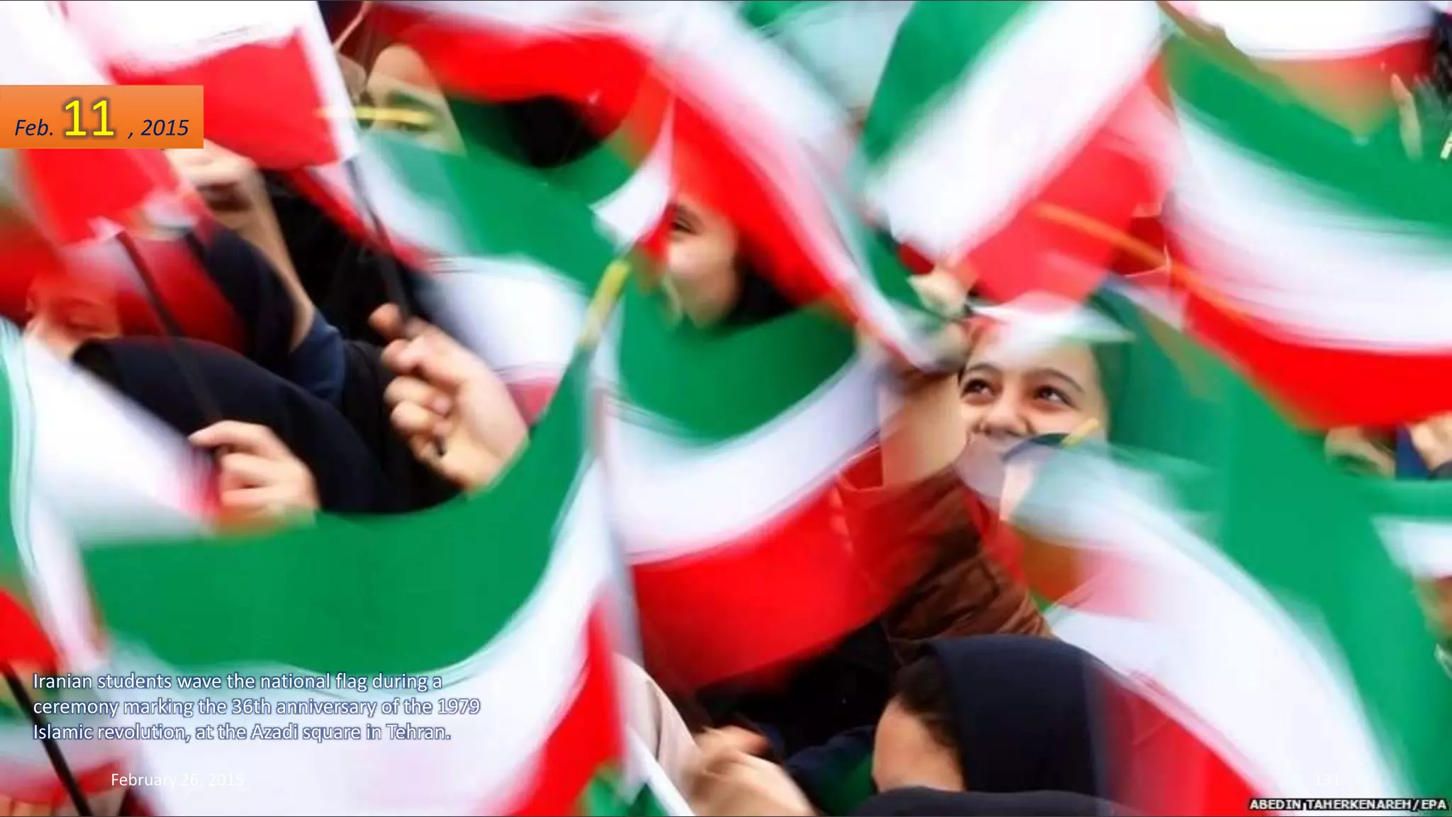 Iranian students wave the national flag during a
ceremony marking the 36th anniversary of the 1979
Islamic revolution, at the Azadi square in Tehran.
February 26, 2015 131
Feb. 11 , 2015
 