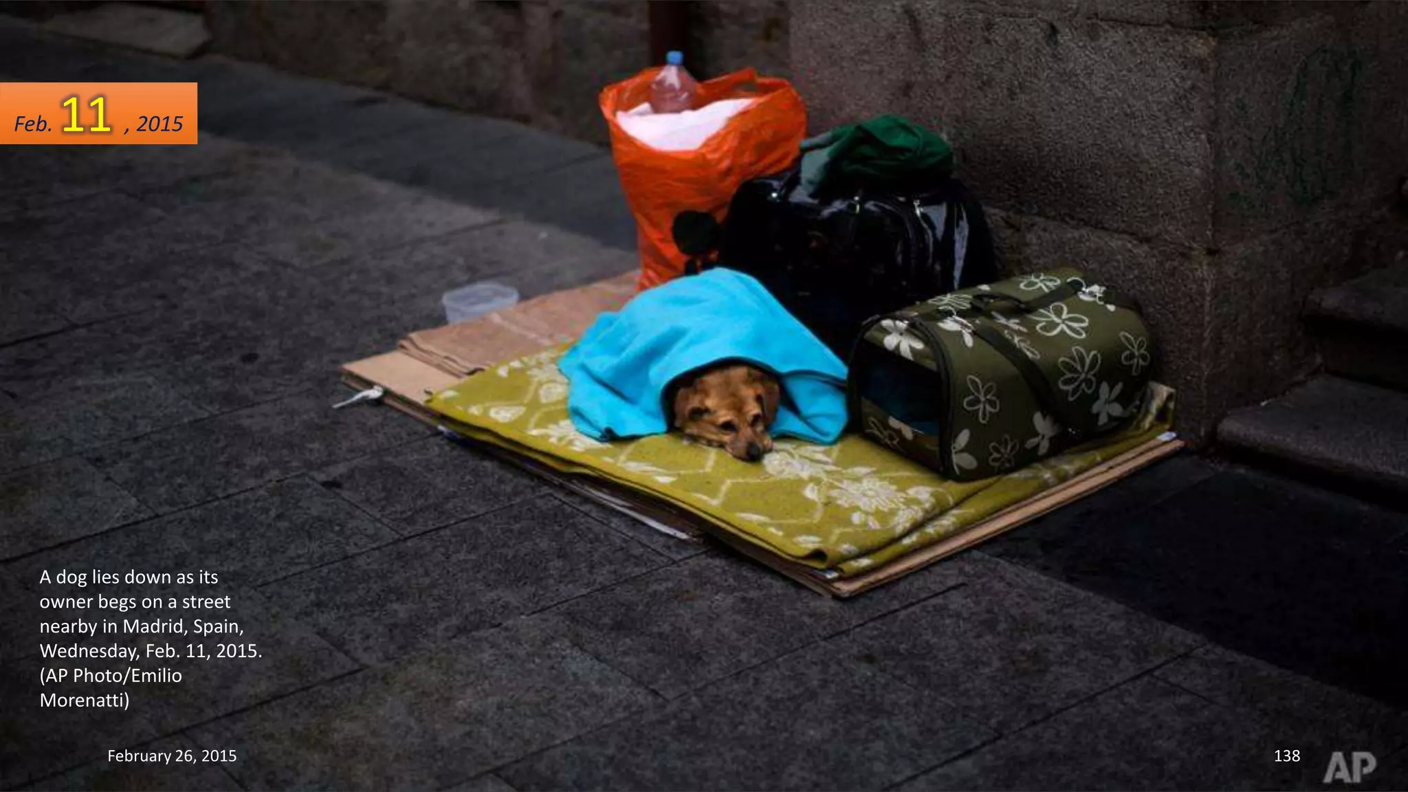 A dog lies down as its
owner begs on a street
nearby in Madrid, Spain,
Wednesday, Feb. 11, 2015.
(AP Photo/Emilio
Morenatti)
February 26, 2015 138
Feb. 11 , 2015
 