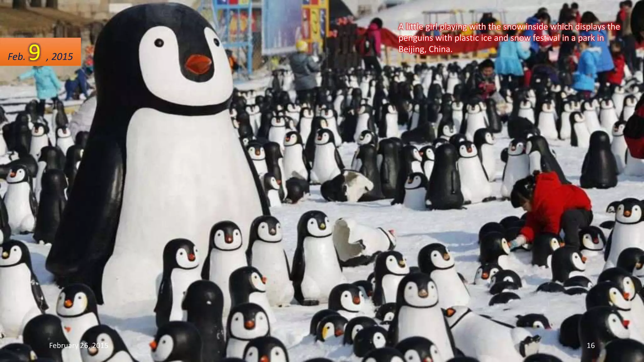 A little girl playing with the snow inside which displays the
penguins with plastic ice and snow festival in a park in
Beijing, China.
Feb. 9 , 2015
February 26, 2015 16
 